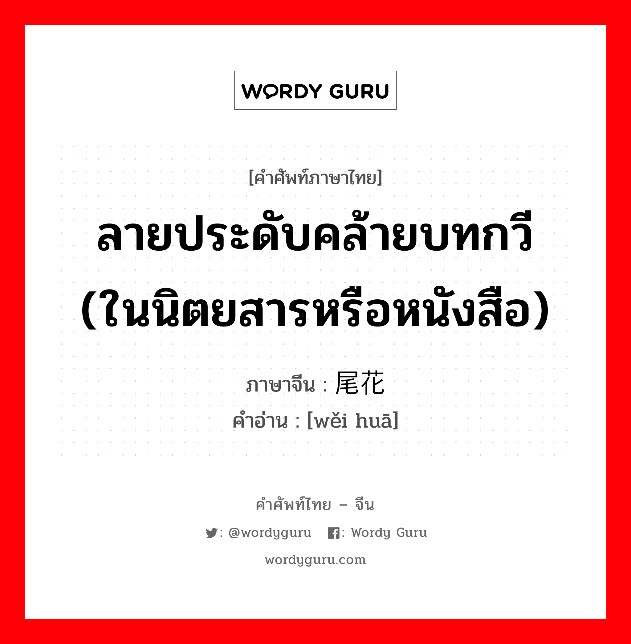 ลายประดับคล้ายบทกวี (ในนิตยสารหรือหนังสือ) ภาษาจีนคืออะไร, คำศัพท์ภาษาไทย - จีน ลายประดับคล้ายบทกวี (ในนิตยสารหรือหนังสือ) ภาษาจีน 尾花 คำอ่าน [wěi huā]