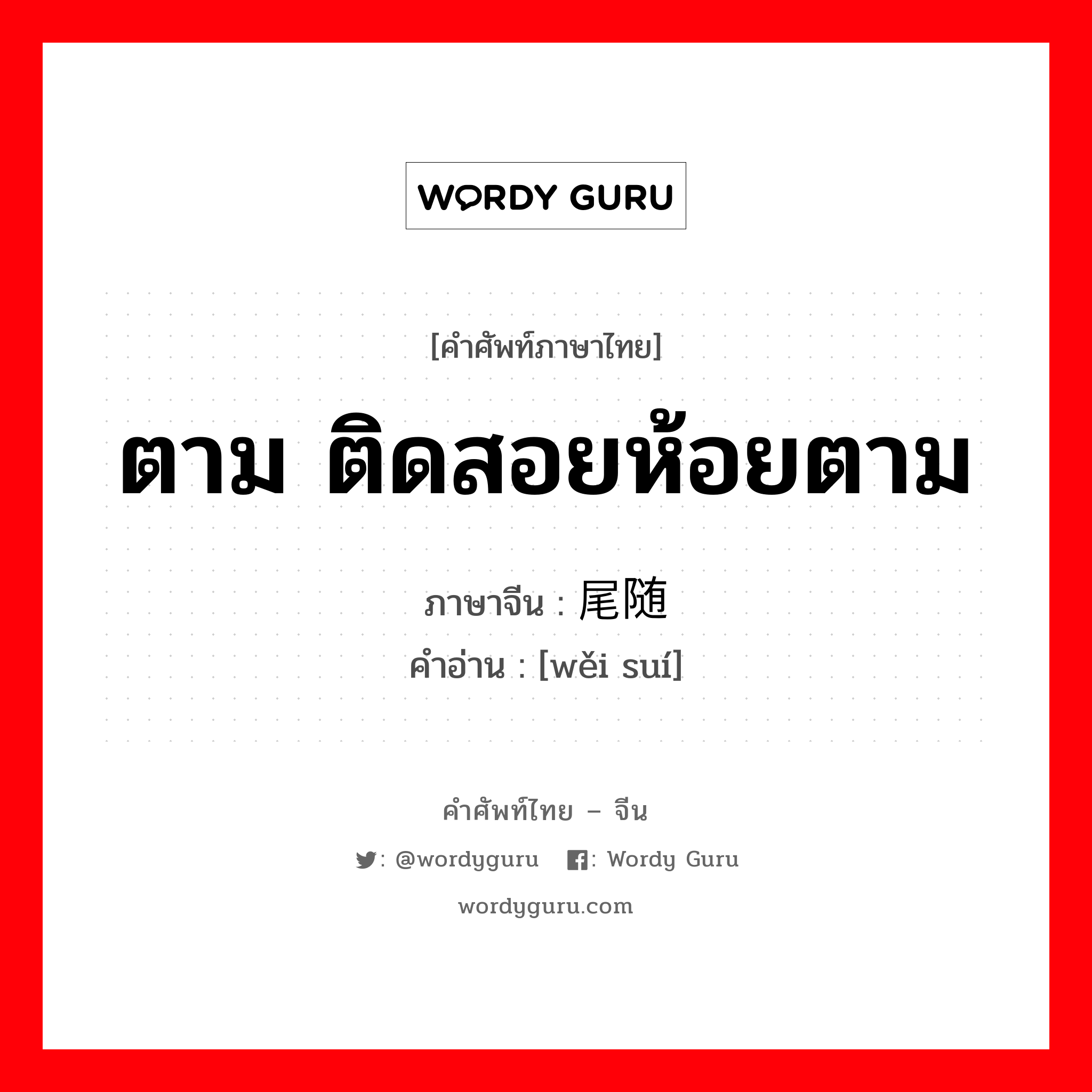 ตาม ติดสอยห้อยตาม ภาษาจีนคืออะไร, คำศัพท์ภาษาไทย - จีน ตาม ติดสอยห้อยตาม ภาษาจีน 尾随 คำอ่าน [wěi suí]