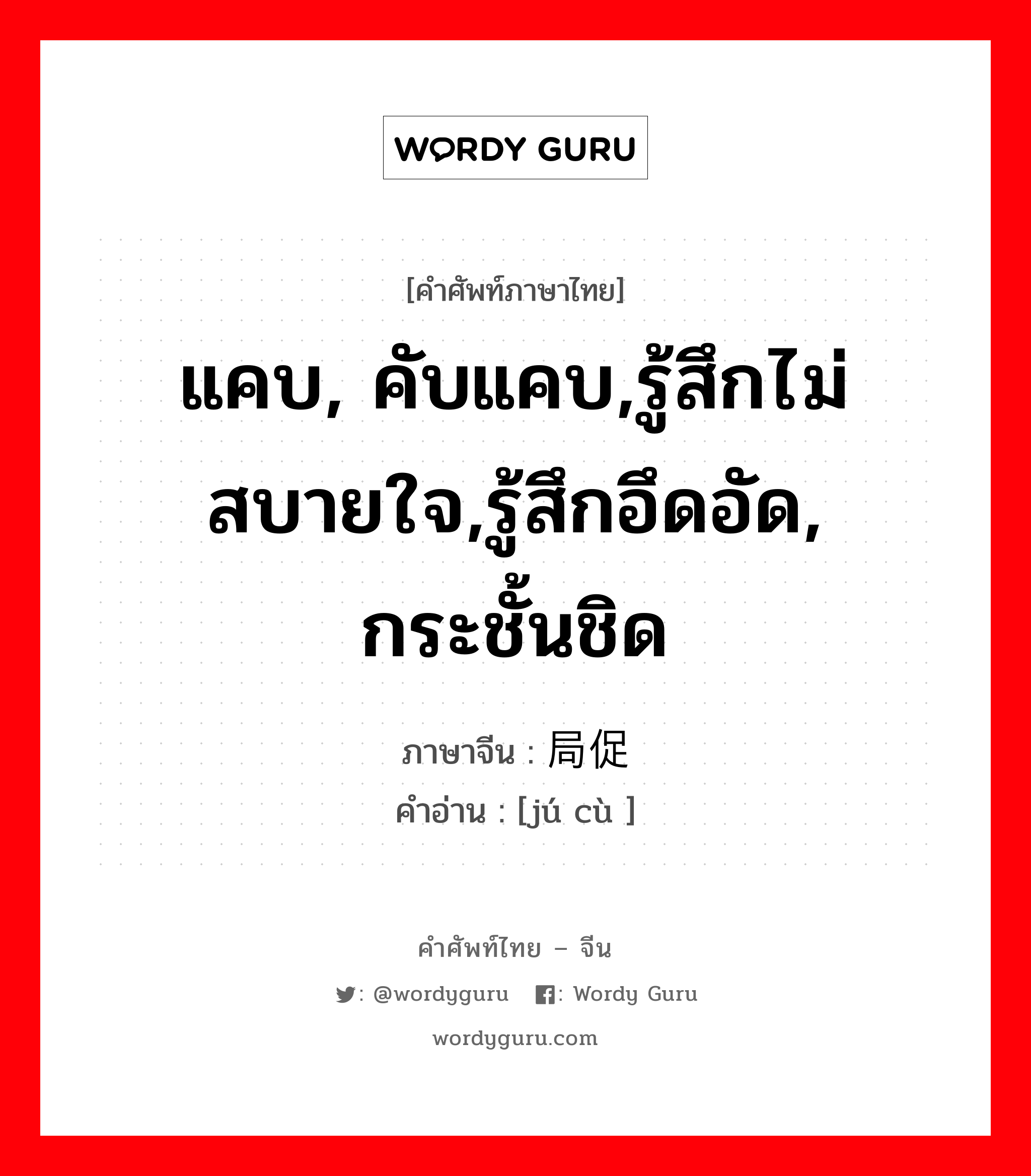 แคบ, คับแคบ,รู้สึกไม่สบายใจ,รู้สึกอึดอัด, กระชั้นชิด ภาษาจีนคืออะไร, คำศัพท์ภาษาไทย - จีน แคบ, คับแคบ,รู้สึกไม่สบายใจ,รู้สึกอึดอัด, กระชั้นชิด ภาษาจีน 局促 คำอ่าน [jú cù ]