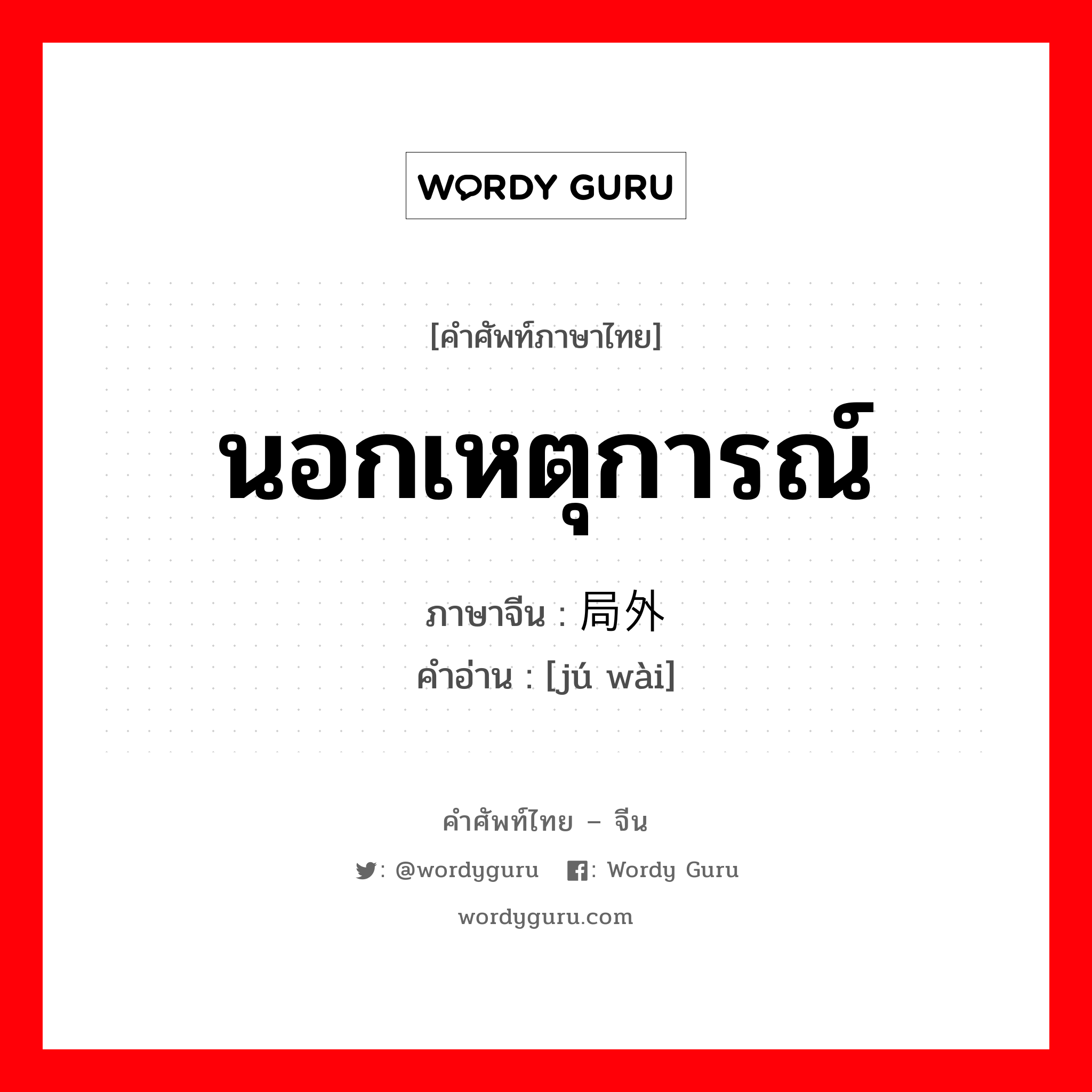 นอกเหตุการณ์ ภาษาจีนคืออะไร, คำศัพท์ภาษาไทย - จีน นอกเหตุการณ์ ภาษาจีน 局外 คำอ่าน [jú wài]