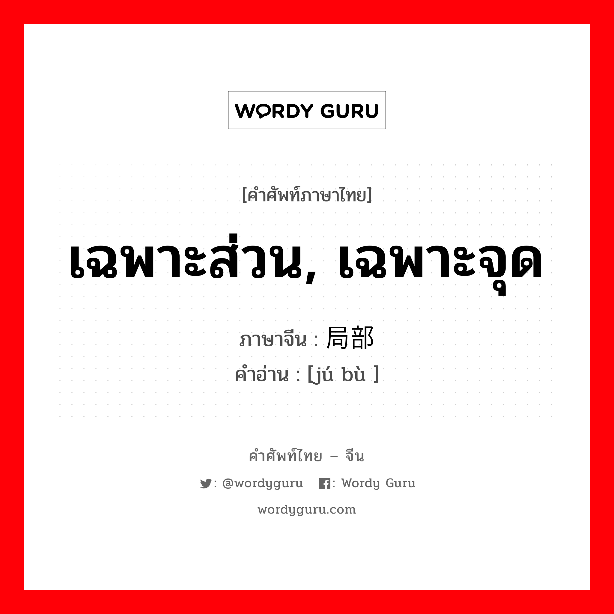 เฉพาะส่วน, เฉพาะจุด ภาษาจีนคืออะไร, คำศัพท์ภาษาไทย - จีน เฉพาะส่วน, เฉพาะจุด ภาษาจีน 局部 คำอ่าน [jú bù ]