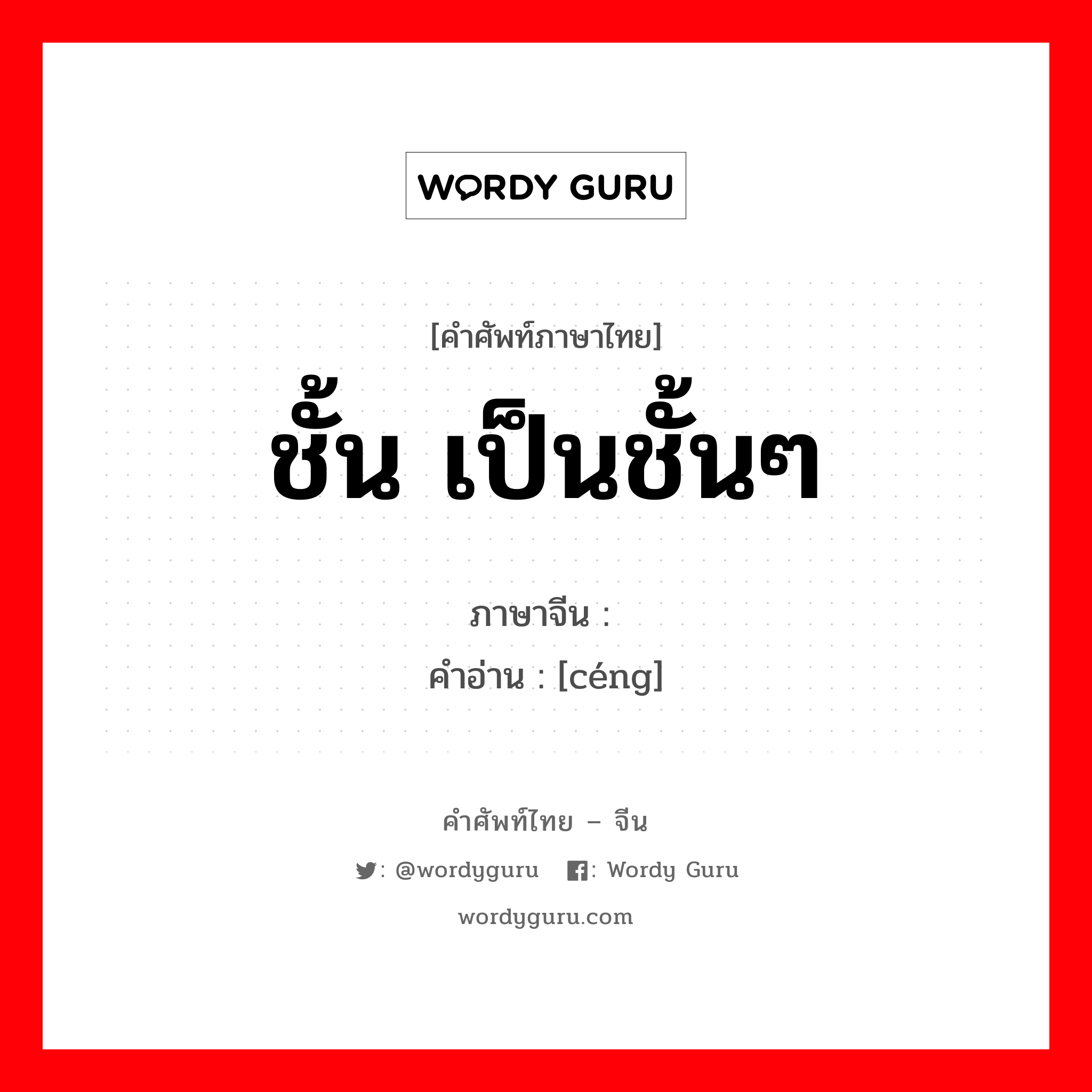 ชั้น เป็นชั้นๆ ภาษาจีนคืออะไร, คำศัพท์ภาษาไทย - จีน ชั้น เป็นชั้นๆ ภาษาจีน 层 คำอ่าน [céng]