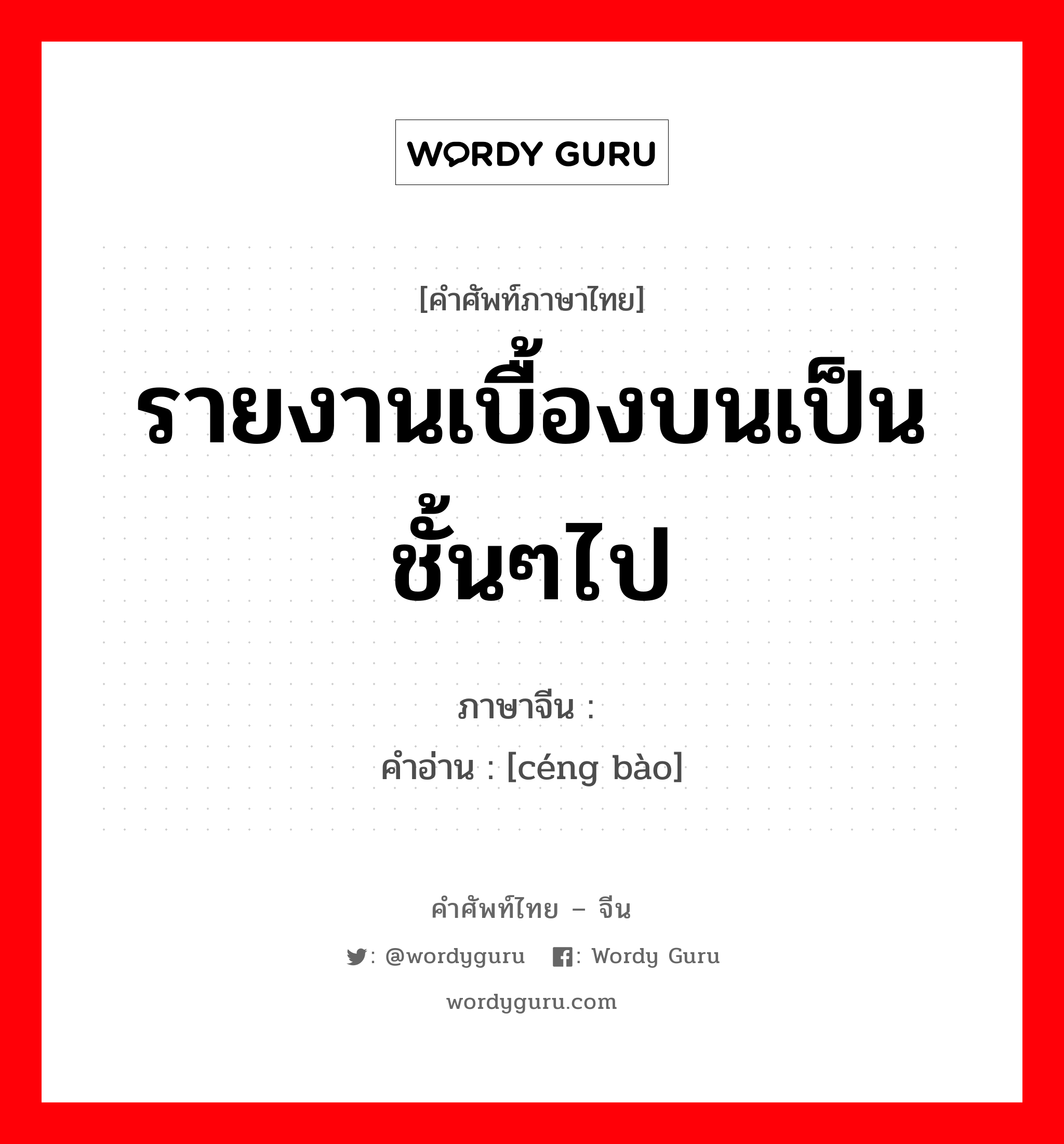 รายงานเบื้องบนเป็นชั้นๆไป ภาษาจีนคืออะไร, คำศัพท์ภาษาไทย - จีน รายงานเบื้องบนเป็นชั้นๆไป ภาษาจีน 层报 คำอ่าน [céng bào]