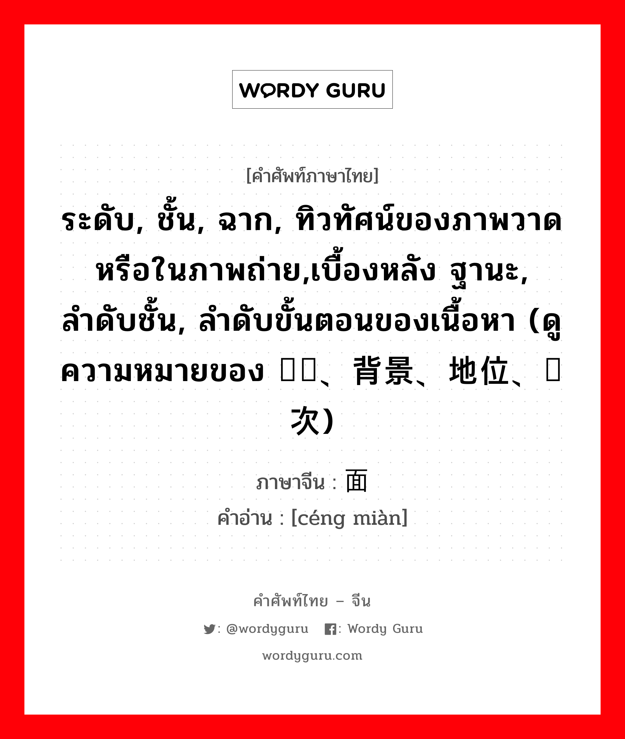 ระดับ, ชั้น, ฉาก, ทิวทัศน์ของภาพวาดหรือในภาพถ่าย,เบื้องหลัง ฐานะ, ลำดับชั้น, ลำดับขั้นตอนของเนื้อหา (ดูความหมายของ 阶层、背景、地位、层次) ภาษาจีนคืออะไร, คำศัพท์ภาษาไทย - จีน ระดับ, ชั้น, ฉาก, ทิวทัศน์ของภาพวาดหรือในภาพถ่าย,เบื้องหลัง ฐานะ, ลำดับชั้น, ลำดับขั้นตอนของเนื้อหา (ดูความหมายของ 阶层、背景、地位、层次) ภาษาจีน 层面 คำอ่าน [céng miàn]