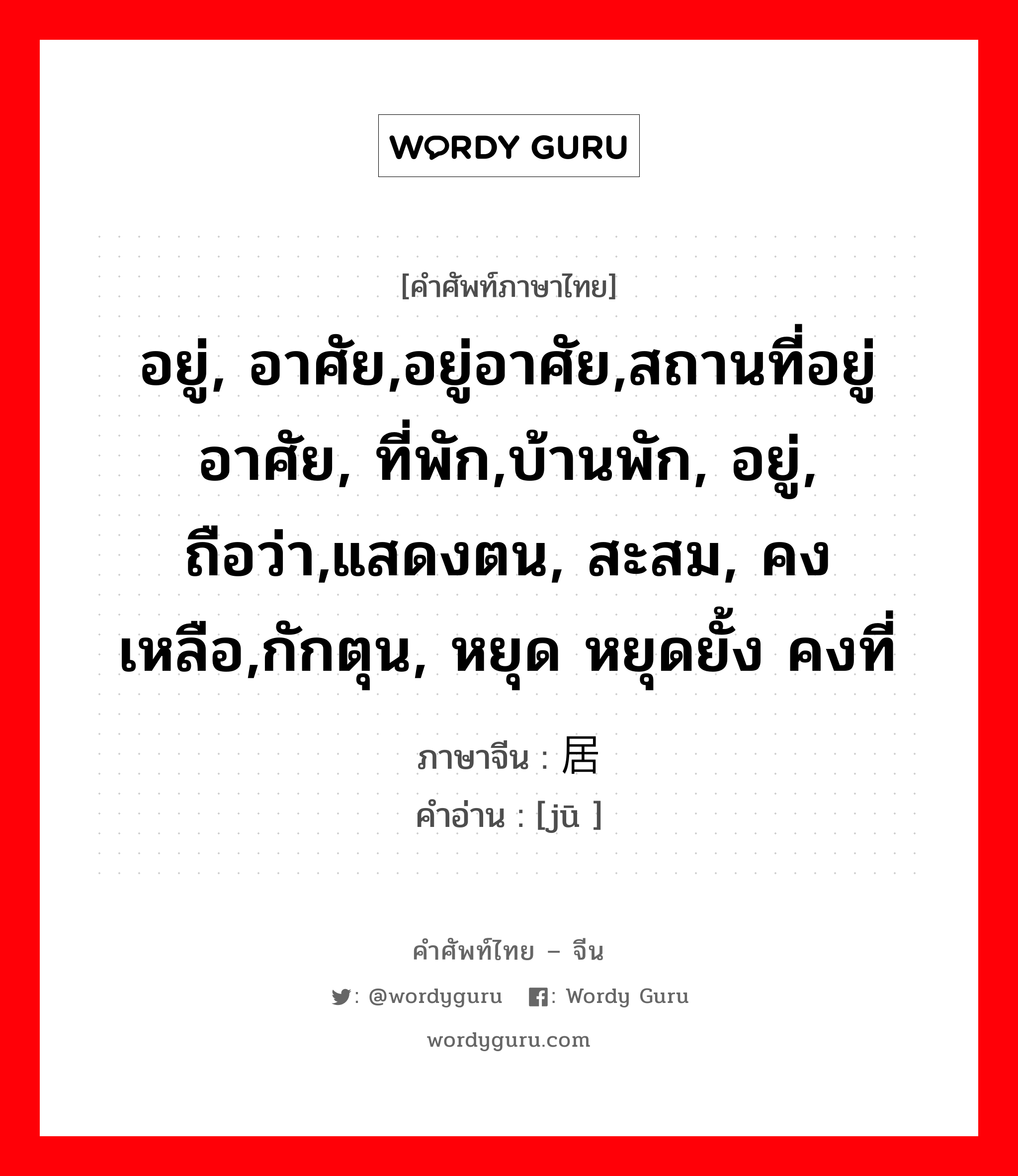 อยู่, อาศัย,อยู่อาศัย,สถานที่อยู่อาศัย, ที่พัก,บ้านพัก, อยู่, ถือว่า,แสดงตน, สะสม, คงเหลือ,กักตุน, หยุด หยุดยั้ง คงที่ ภาษาจีนคืออะไร, คำศัพท์ภาษาไทย - จีน อยู่, อาศัย,อยู่อาศัย,สถานที่อยู่อาศัย, ที่พัก,บ้านพัก, อยู่, ถือว่า,แสดงตน, สะสม, คงเหลือ,กักตุน, หยุด หยุดยั้ง คงที่ ภาษาจีน 居 คำอ่าน [jū ]