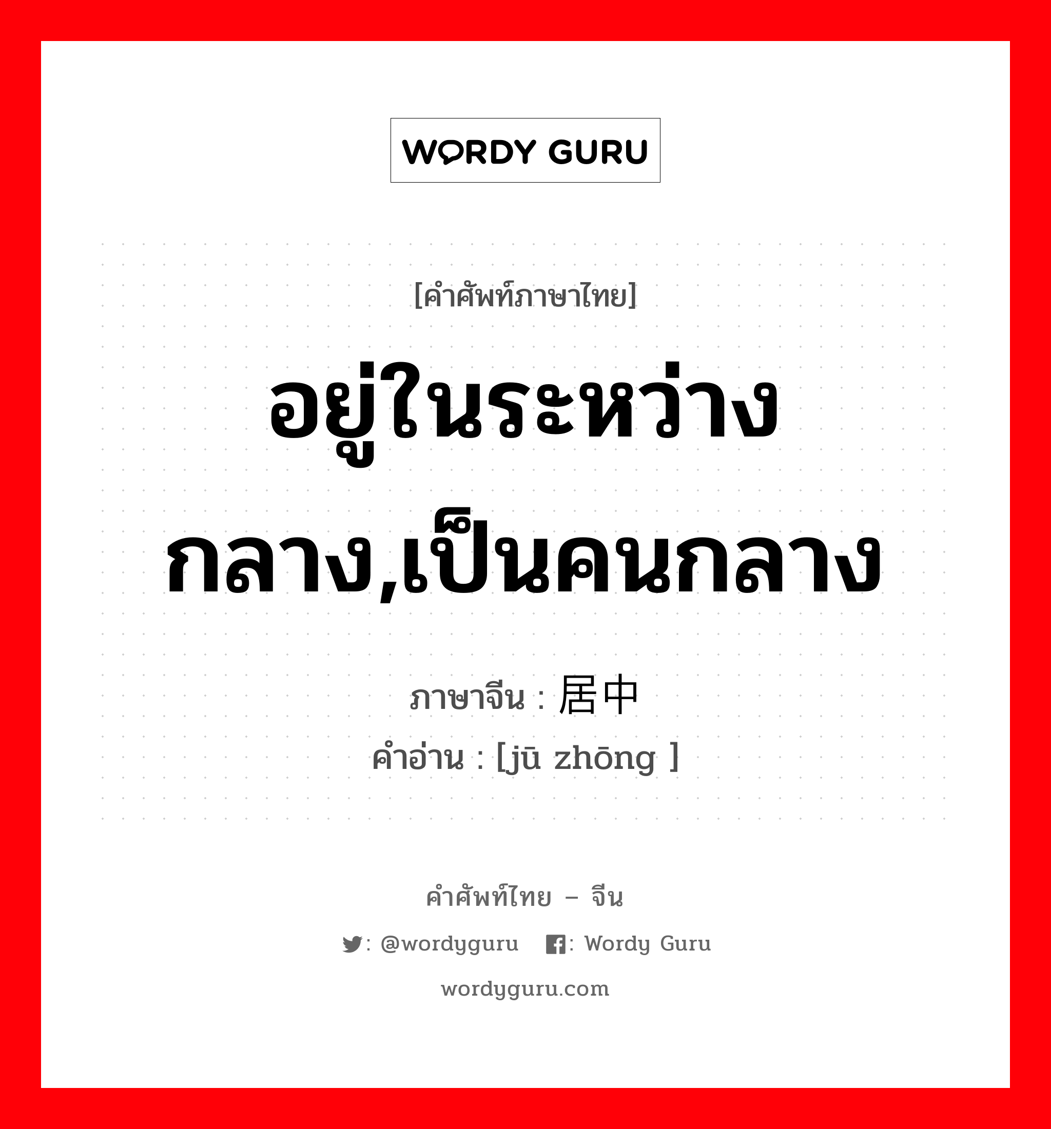 อยู่ในระหว่างกลาง,เป็นคนกลาง ภาษาจีนคืออะไร, คำศัพท์ภาษาไทย - จีน อยู่ในระหว่างกลาง,เป็นคนกลาง ภาษาจีน 居中 คำอ่าน [jū zhōng ]