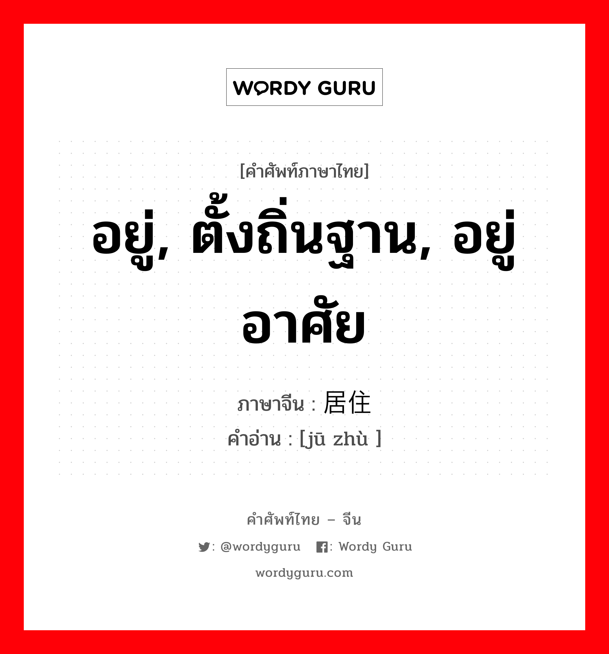 อยู่, ตั้งถิ่นฐาน, อยู่อาศัย ภาษาจีนคืออะไร, คำศัพท์ภาษาไทย - จีน อยู่, ตั้งถิ่นฐาน, อยู่อาศัย ภาษาจีน 居住 คำอ่าน [jū zhù ]