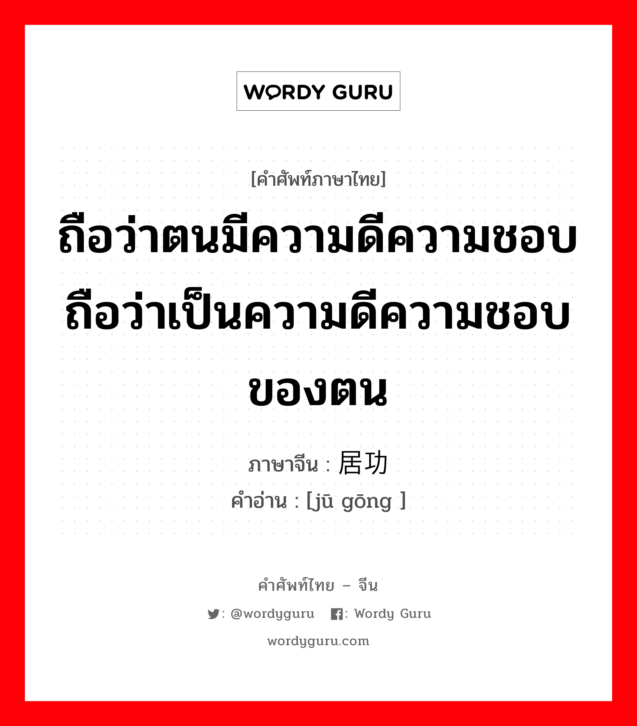 ถือว่าตนมีความดีความชอบถือว่าเป็นความดีความชอบของตน ภาษาจีนคืออะไร, คำศัพท์ภาษาไทย - จีน ถือว่าตนมีความดีความชอบถือว่าเป็นความดีความชอบของตน ภาษาจีน 居功 คำอ่าน [jū gōng ]