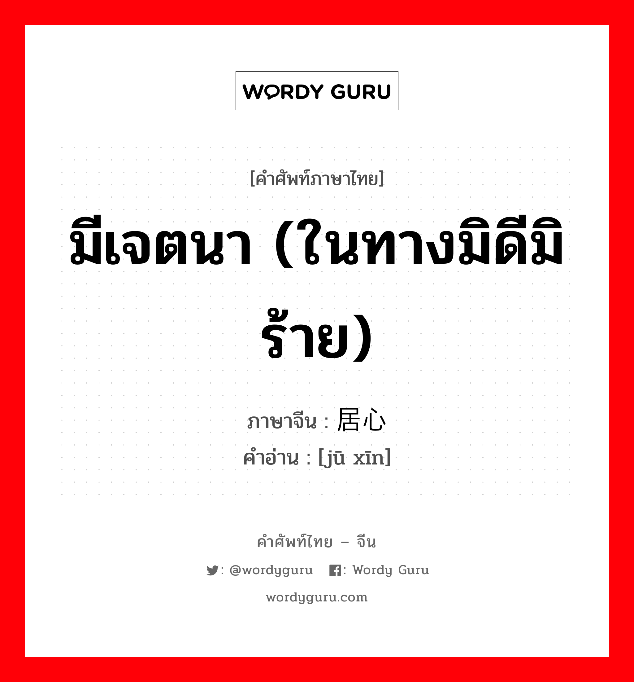 มีเจตนา (ในทางมิดีมิร้าย) ภาษาจีนคืออะไร, คำศัพท์ภาษาไทย - จีน มีเจตนา (ในทางมิดีมิร้าย) ภาษาจีน 居心 คำอ่าน [jū xīn]