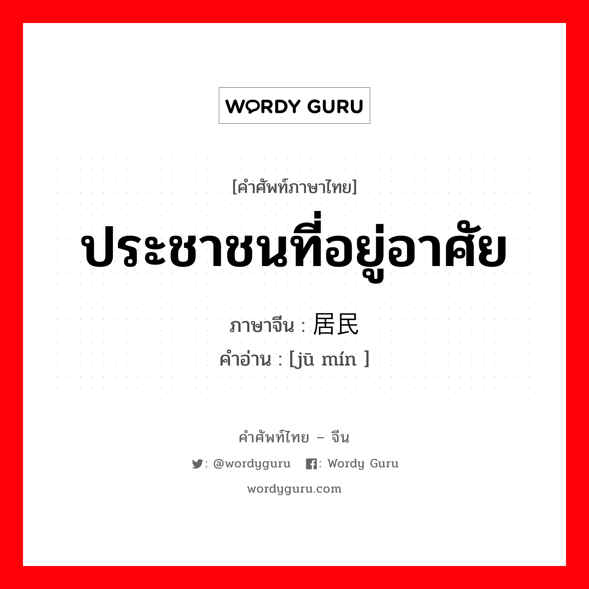 ประชาชนที่อยู่อาศัย ภาษาจีนคืออะไร, คำศัพท์ภาษาไทย - จีน ประชาชนที่อยู่อาศัย ภาษาจีน 居民 คำอ่าน [jū mín ]