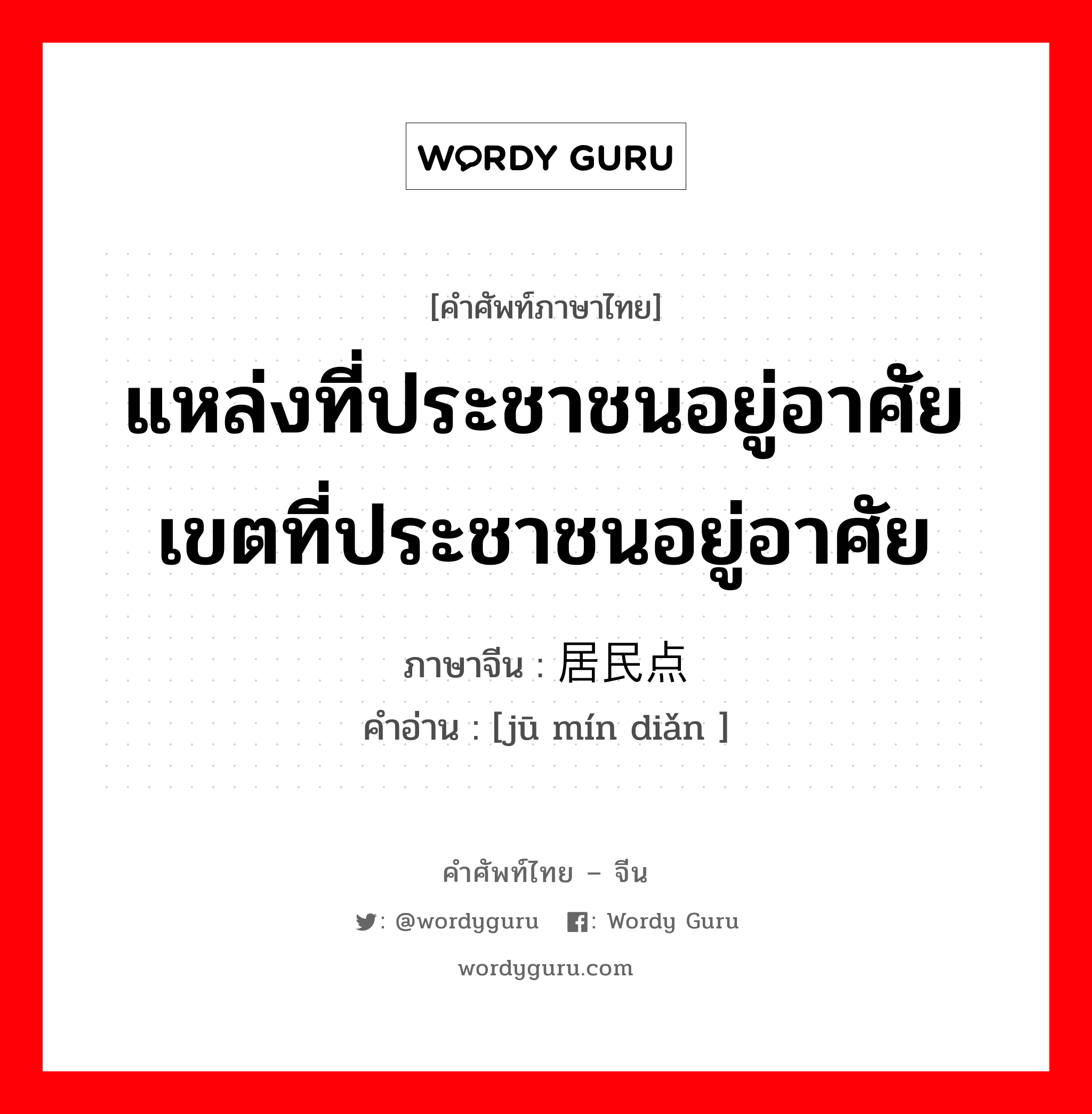 แหล่งที่ประชาชนอยู่อาศัยเขตที่ประชาชนอยู่อาศัย ภาษาจีนคืออะไร, คำศัพท์ภาษาไทย - จีน แหล่งที่ประชาชนอยู่อาศัยเขตที่ประชาชนอยู่อาศัย ภาษาจีน 居民点 คำอ่าน [jū mín diǎn ]