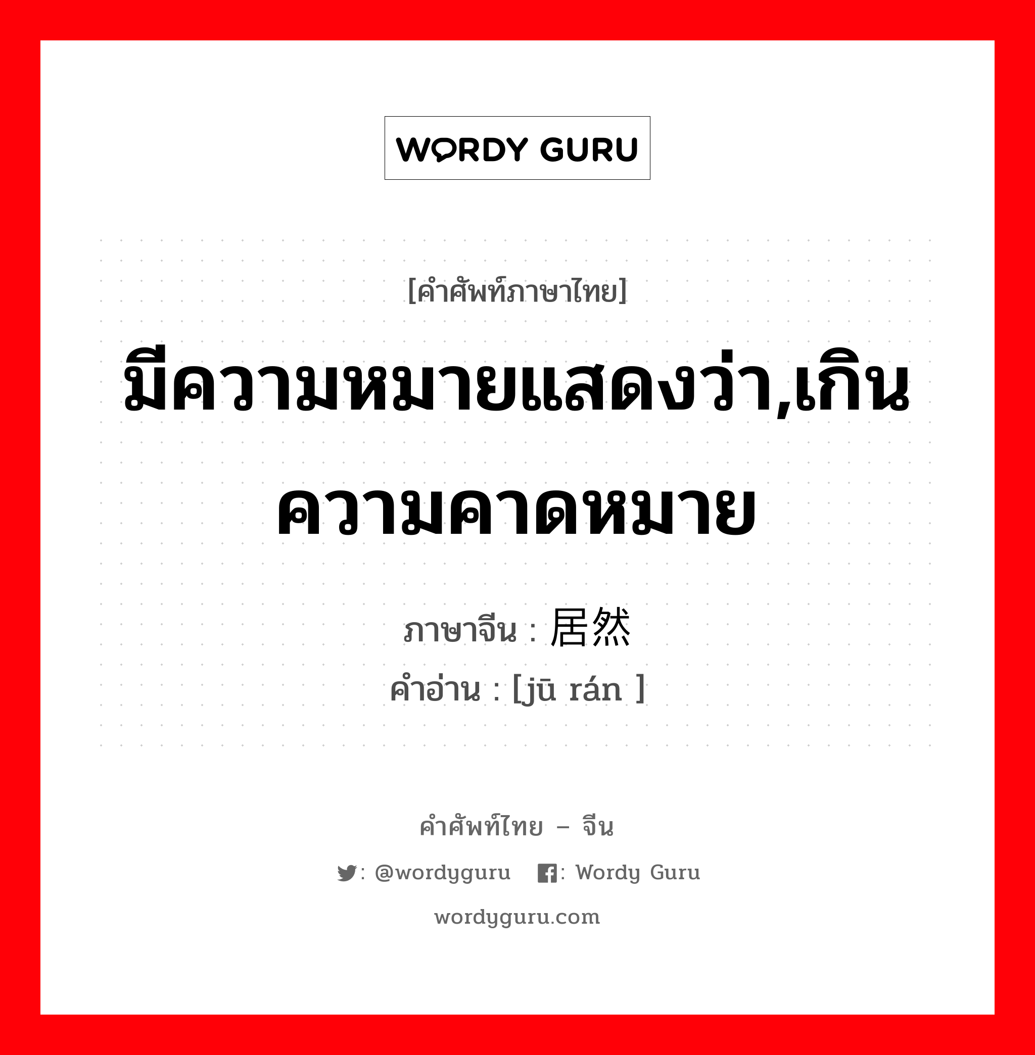 มีความหมายแสดงว่า,เกินความคาดหมาย ภาษาจีนคืออะไร, คำศัพท์ภาษาไทย - จีน มีความหมายแสดงว่า,เกินความคาดหมาย ภาษาจีน 居然 คำอ่าน [jū rán ]