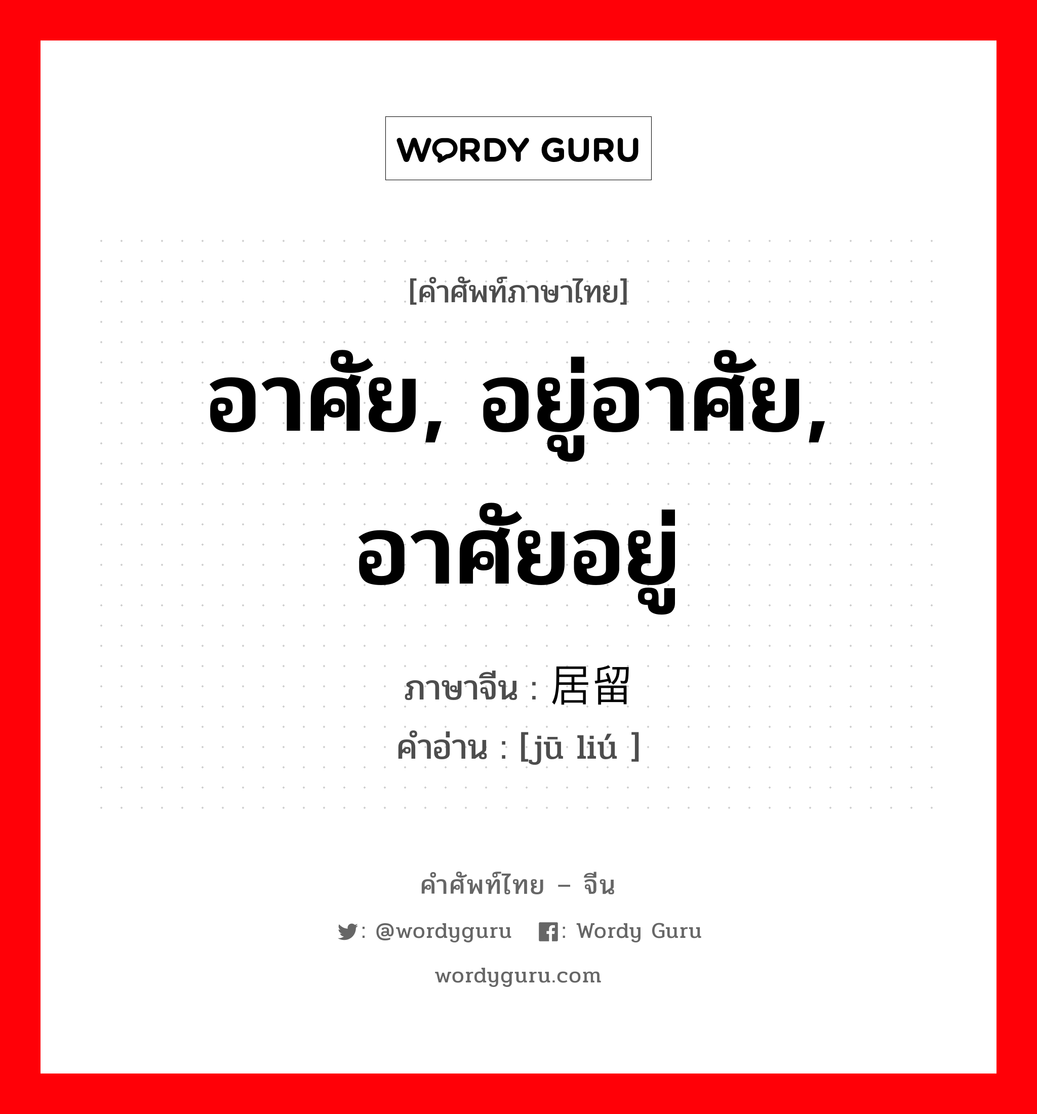 อาศัย, อยู่อาศัย, อาศัยอยู่ ภาษาจีนคืออะไร, คำศัพท์ภาษาไทย - จีน อาศัย, อยู่อาศัย, อาศัยอยู่ ภาษาจีน 居留 คำอ่าน [jū liú ]