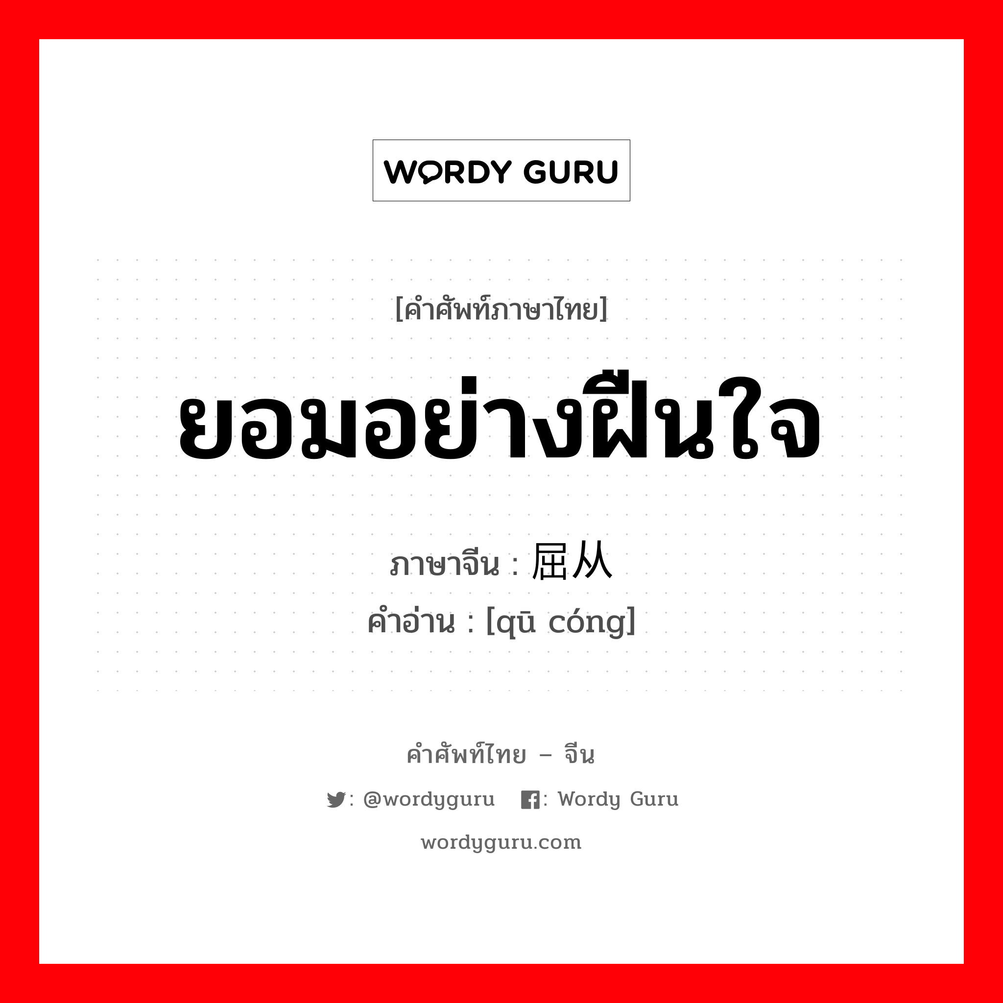 ยอมอย่างฝืนใจ ภาษาจีนคืออะไร, คำศัพท์ภาษาไทย - จีน ยอมอย่างฝืนใจ ภาษาจีน 屈从 คำอ่าน [qū cóng]