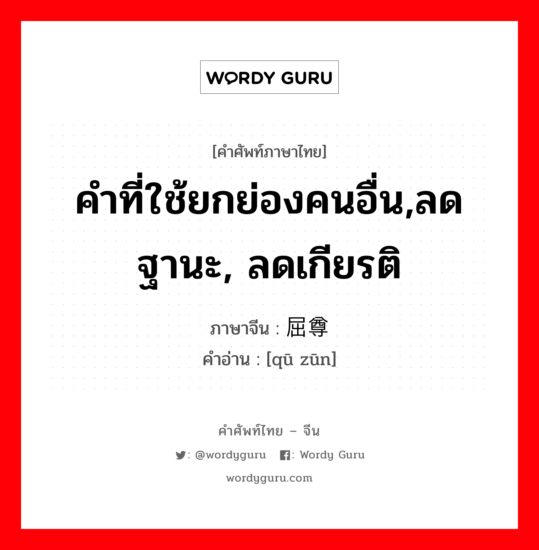 คำที่ใช้ยกย่องคนอื่น,ลดฐานะ, ลดเกียรติ ภาษาจีนคืออะไร, คำศัพท์ภาษาไทย - จีน คำที่ใช้ยกย่องคนอื่น,ลดฐานะ, ลดเกียรติ ภาษาจีน 屈尊 คำอ่าน [qū zūn]