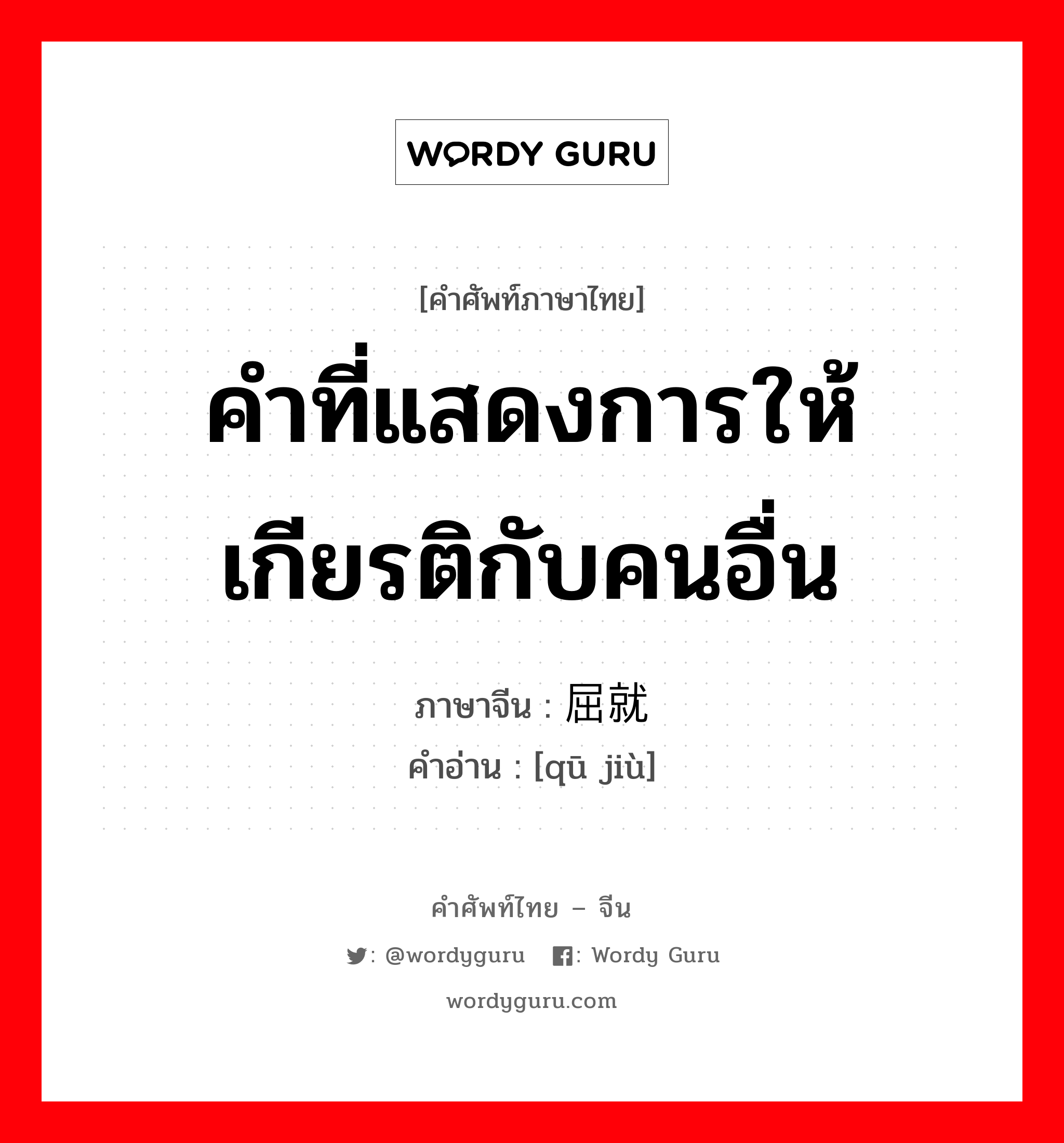 คำที่แสดงการให้เกียรติกับคนอื่น ภาษาจีนคืออะไร, คำศัพท์ภาษาไทย - จีน คำที่แสดงการให้เกียรติกับคนอื่น ภาษาจีน 屈就 คำอ่าน [qū jiù]