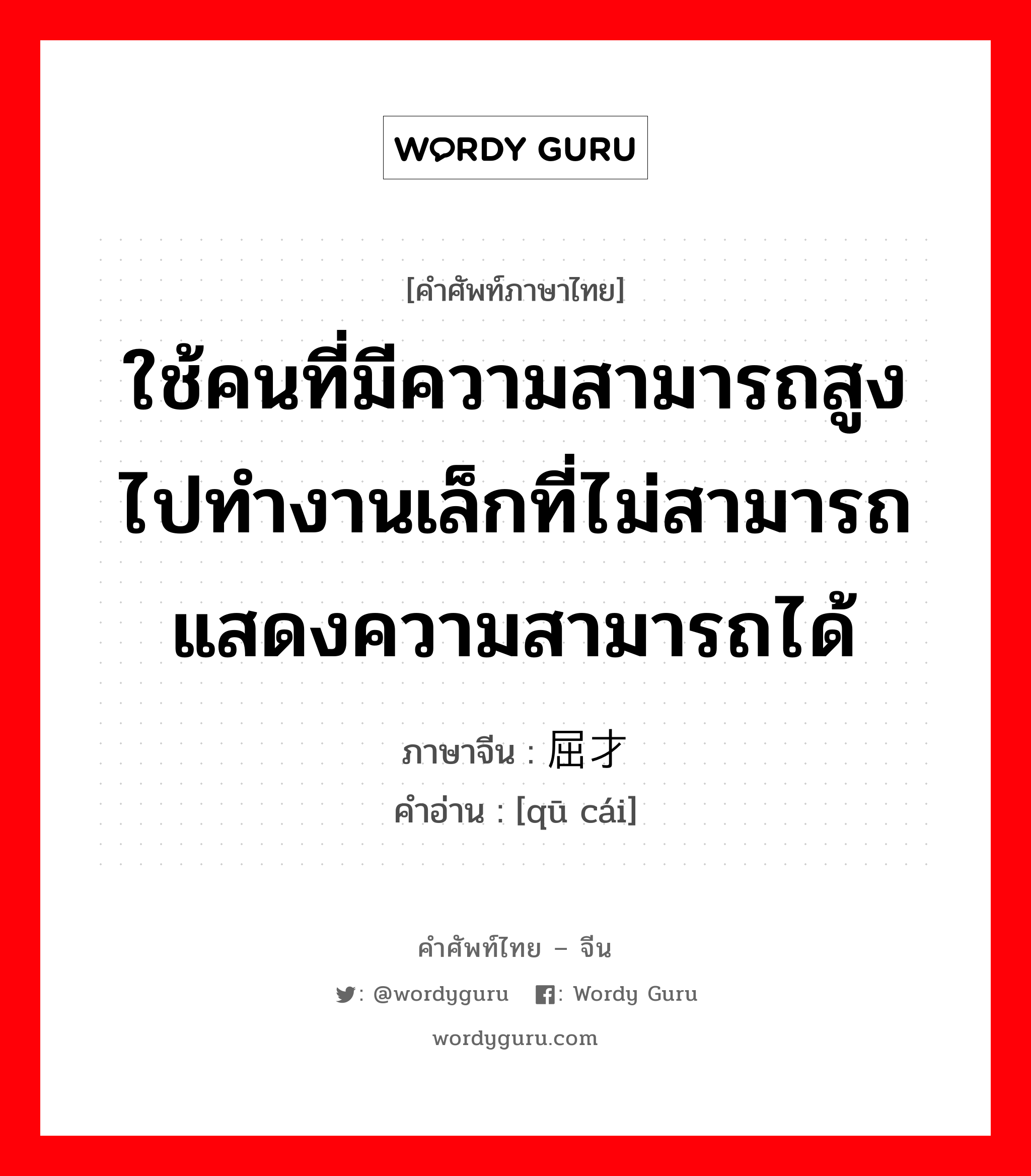 ใช้คนที่มีความสามารถสูงไปทำงานเล็กที่ไม่สามารถแสดงความสามารถได้ ภาษาจีนคืออะไร, คำศัพท์ภาษาไทย - จีน ใช้คนที่มีความสามารถสูงไปทำงานเล็กที่ไม่สามารถแสดงความสามารถได้ ภาษาจีน 屈才 คำอ่าน [qū cái]