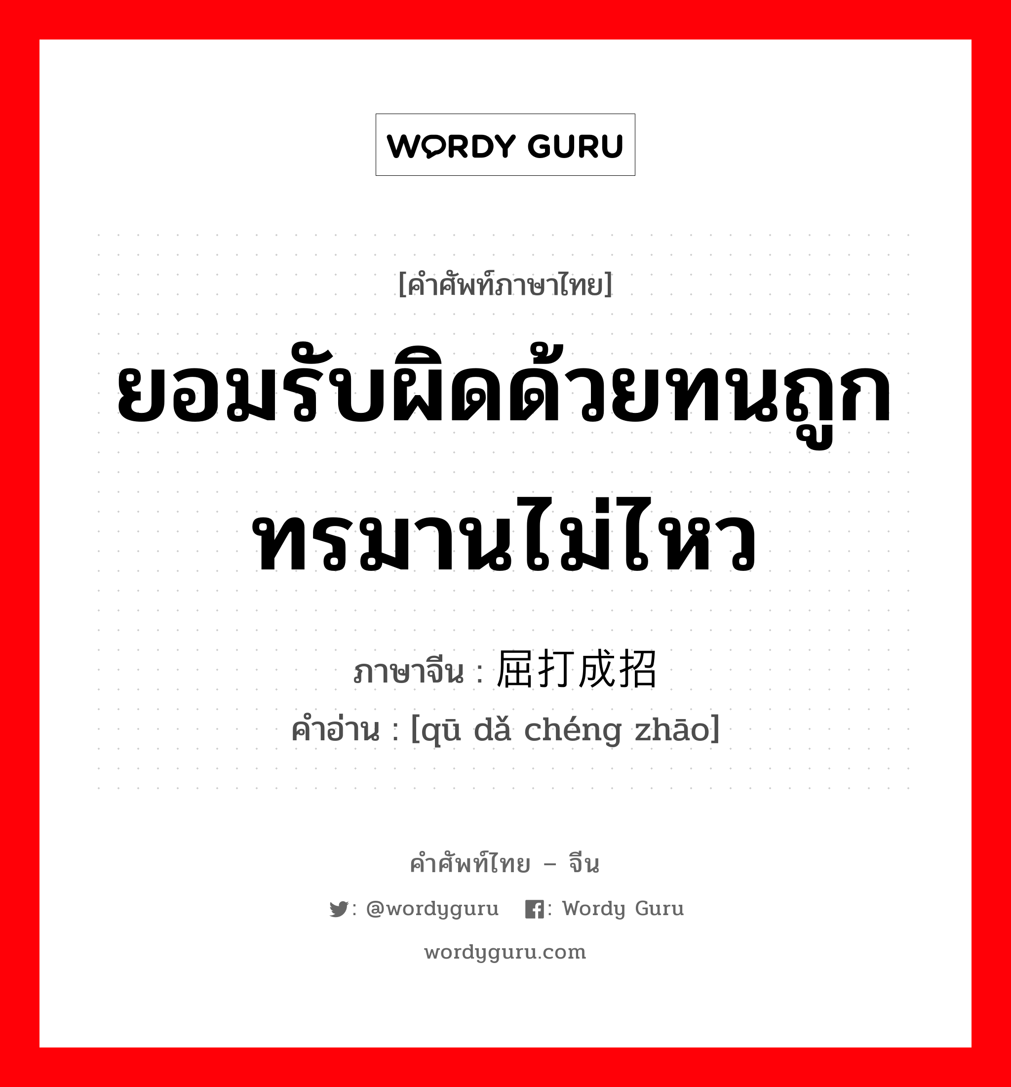 ยอมรับผิดด้วยทนถูกทรมานไม่ไหว ภาษาจีนคืออะไร, คำศัพท์ภาษาไทย - จีน ยอมรับผิดด้วยทนถูกทรมานไม่ไหว ภาษาจีน 屈打成招 คำอ่าน [qū dǎ chéng zhāo]