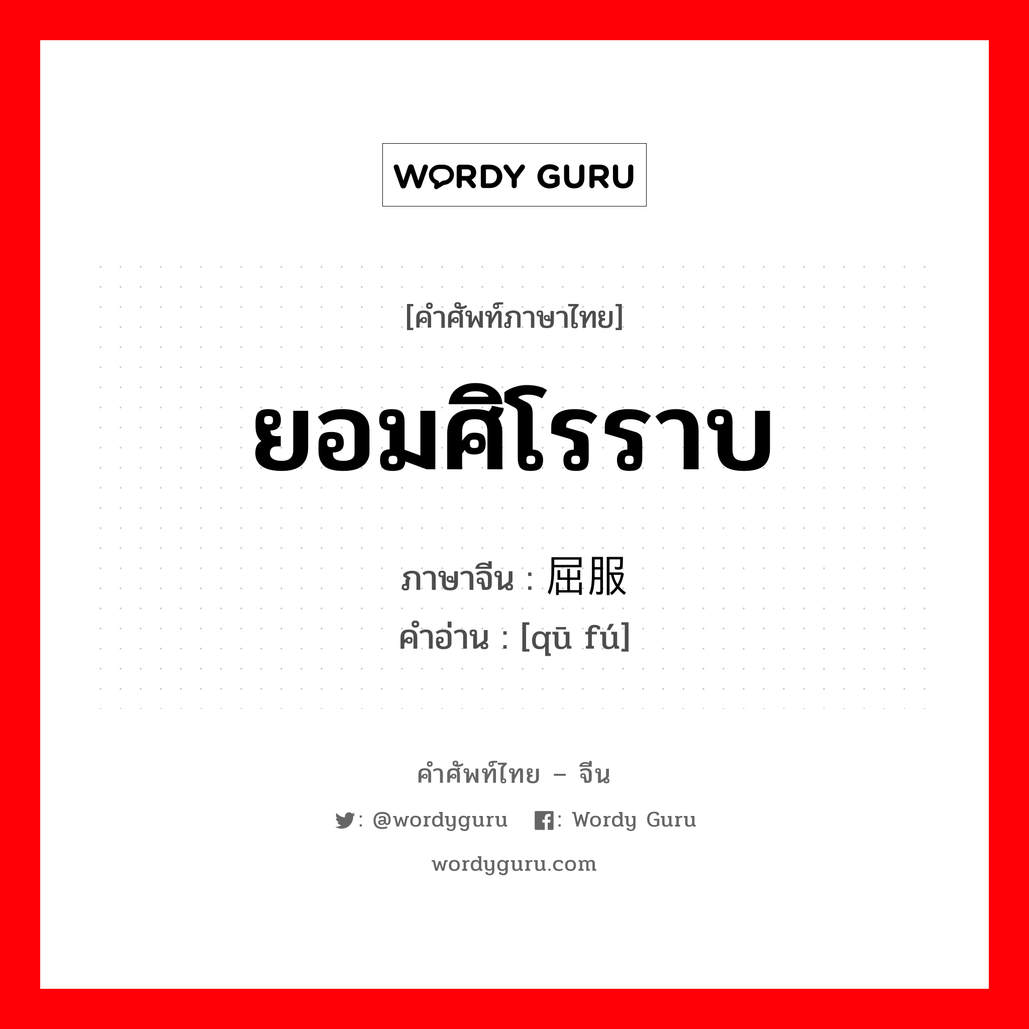 ยอมศิโรราบ ภาษาจีนคืออะไร, คำศัพท์ภาษาไทย - จีน ยอมศิโรราบ ภาษาจีน 屈服 คำอ่าน [qū fú]