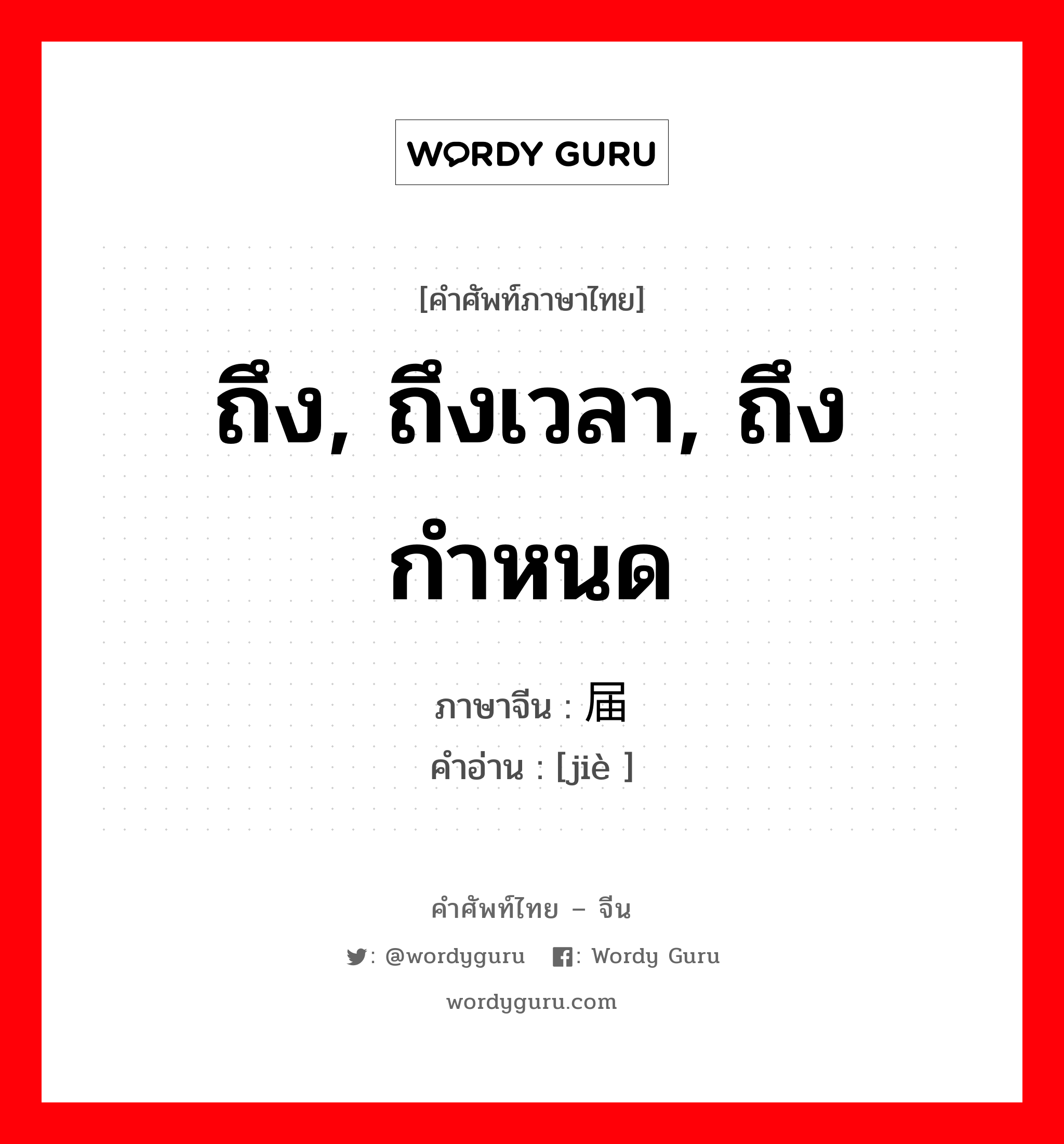 ถึง, ถึงเวลา, ถึงกำหนด ภาษาจีนคืออะไร, คำศัพท์ภาษาไทย - จีน ถึง, ถึงเวลา, ถึงกำหนด ภาษาจีน 届 คำอ่าน [jiè ]