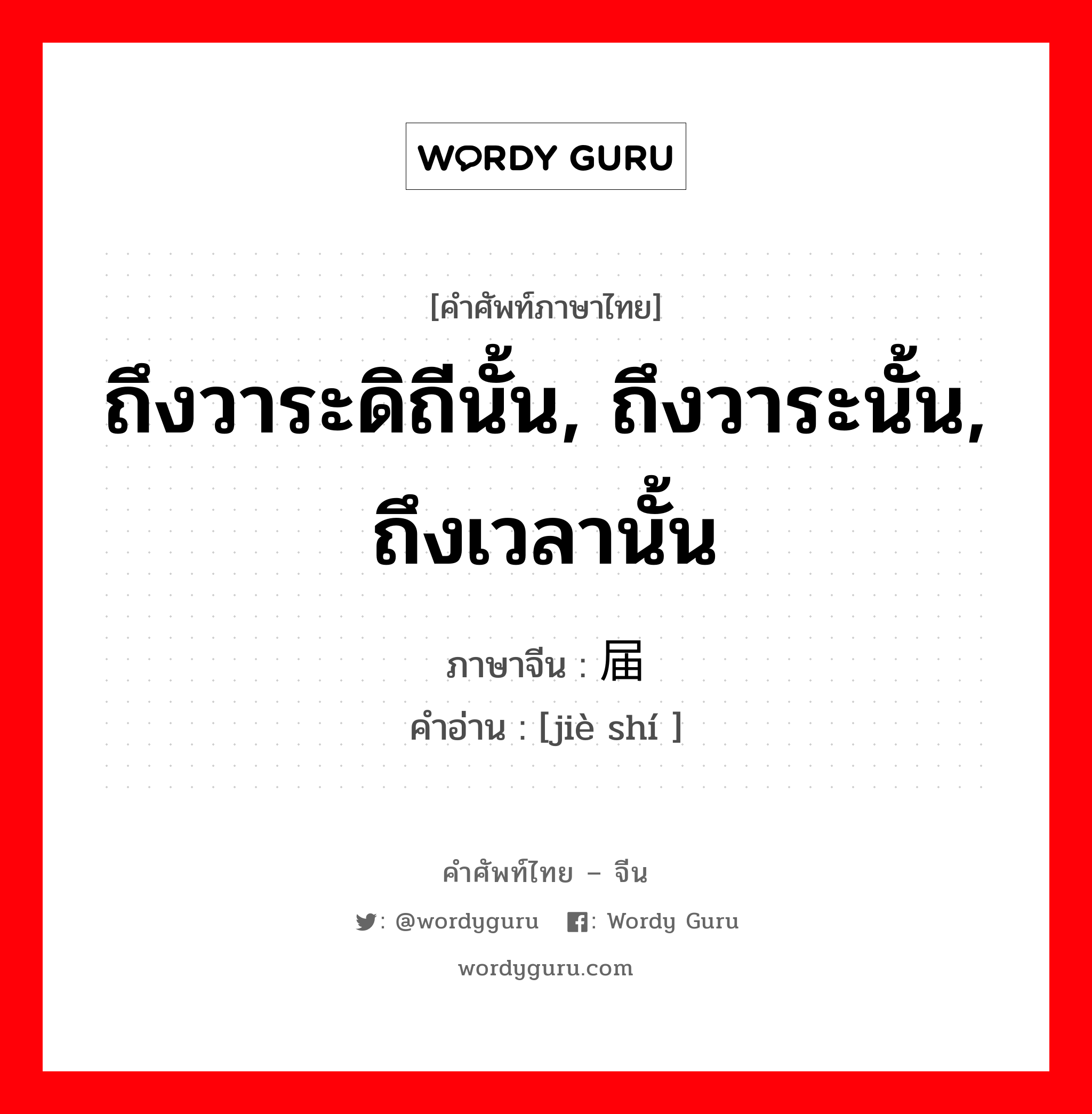 ถึงวาระดิถีนั้น, ถึงวาระนั้น, ถึงเวลานั้น ภาษาจีนคืออะไร, คำศัพท์ภาษาไทย - จีน ถึงวาระดิถีนั้น, ถึงวาระนั้น, ถึงเวลานั้น ภาษาจีน 届时 คำอ่าน [jiè shí ]