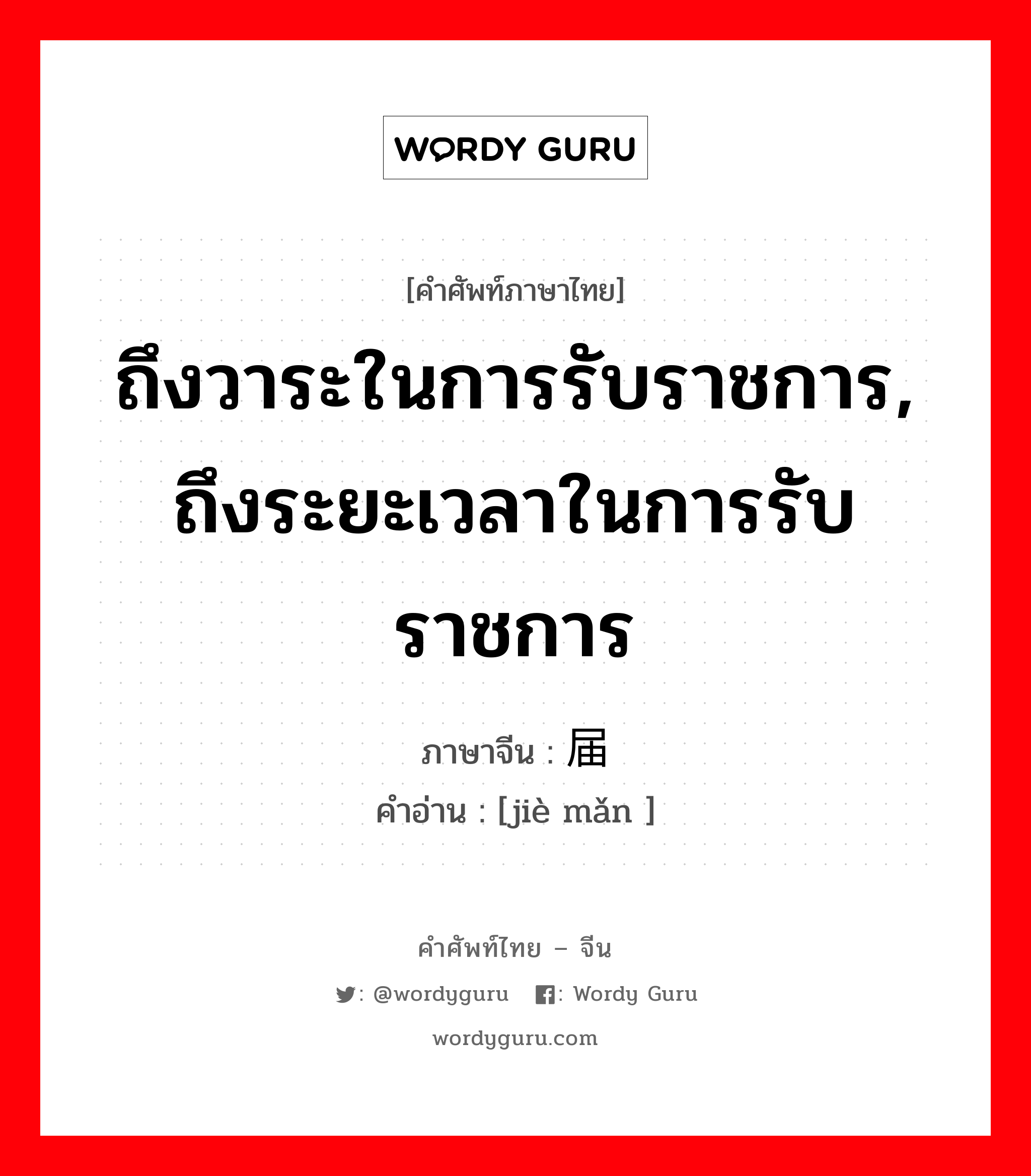 ถึงวาระในการรับราชการ, ถึงระยะเวลาในการรับราชการ ภาษาจีนคืออะไร, คำศัพท์ภาษาไทย - จีน ถึงวาระในการรับราชการ, ถึงระยะเวลาในการรับราชการ ภาษาจีน 届满 คำอ่าน [jiè mǎn ]