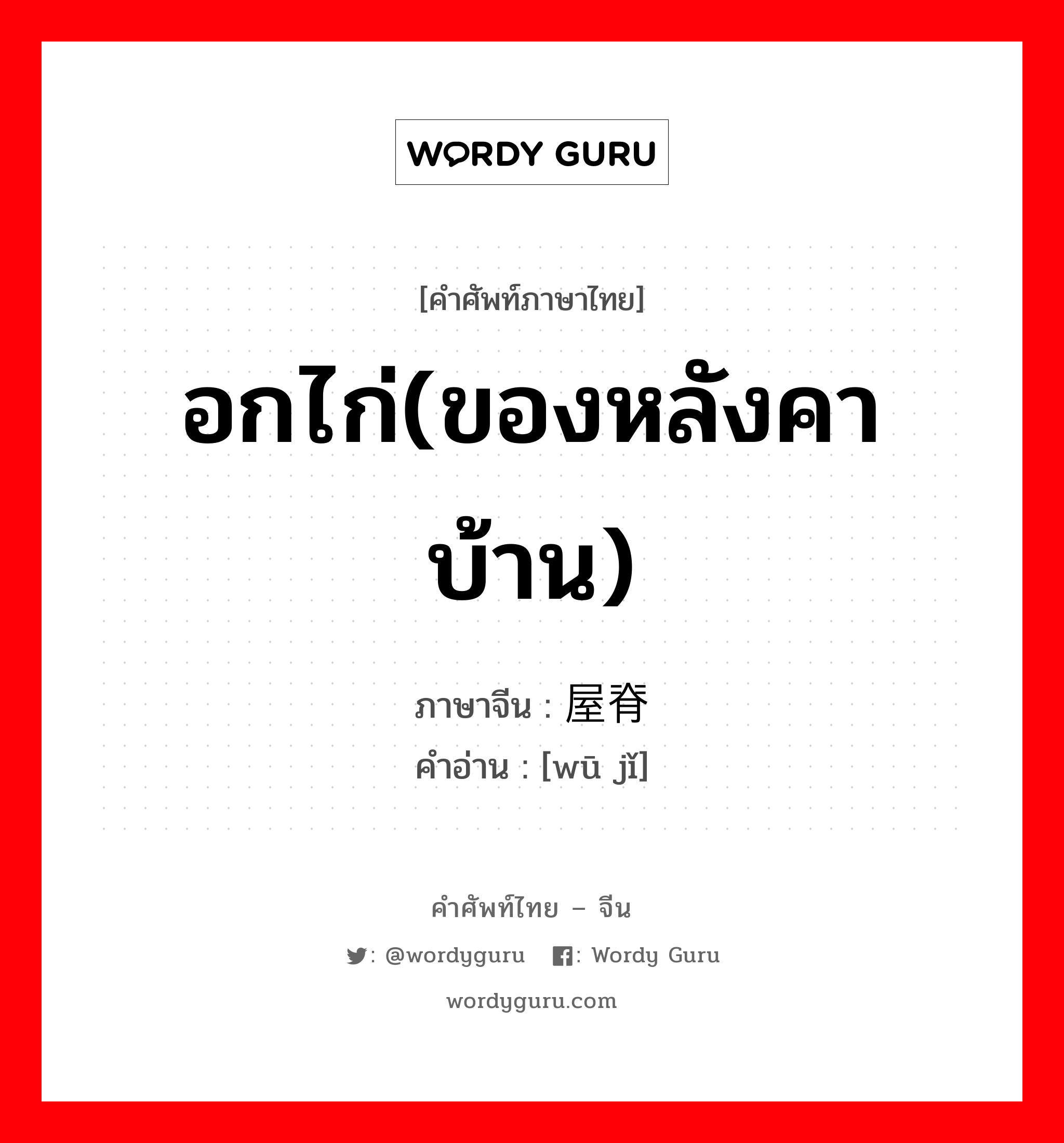 อกไก่(ของหลังคาบ้าน) ภาษาจีนคืออะไร, คำศัพท์ภาษาไทย - จีน อกไก่(ของหลังคาบ้าน) ภาษาจีน 屋脊 คำอ่าน [wū jǐ]