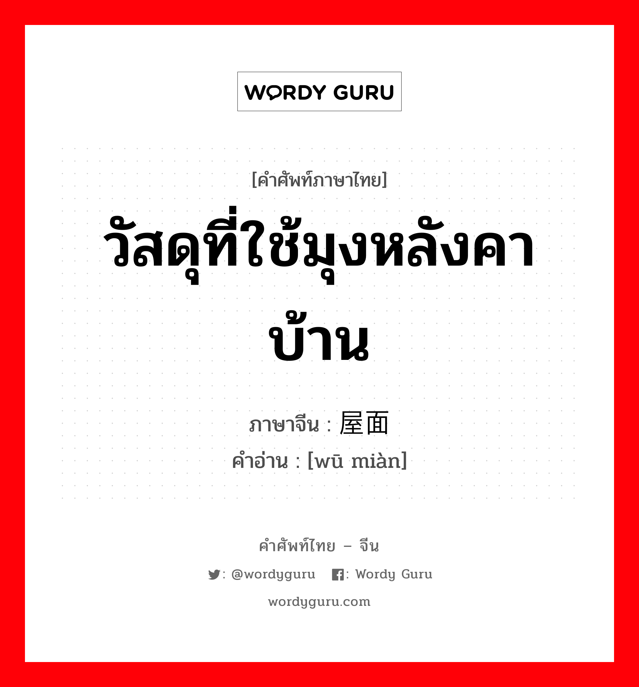 วัสดุที่ใช้มุงหลังคาบ้าน ภาษาจีนคืออะไร, คำศัพท์ภาษาไทย - จีน วัสดุที่ใช้มุงหลังคาบ้าน ภาษาจีน 屋面 คำอ่าน [wū miàn]