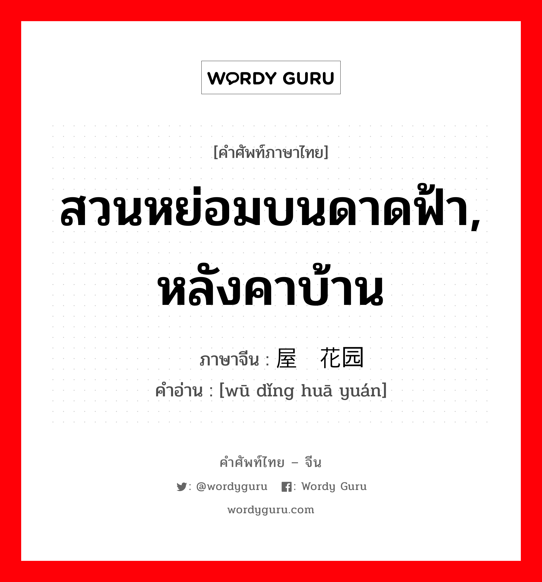 สวนหย่อมบนดาดฟ้า, หลังคาบ้าน ภาษาจีนคืออะไร, คำศัพท์ภาษาไทย - จีน สวนหย่อมบนดาดฟ้า, หลังคาบ้าน ภาษาจีน 屋顶花园 คำอ่าน [wū dǐng huā yuán]