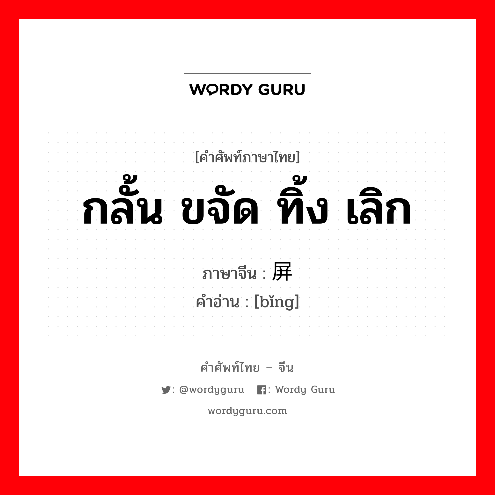 กลั้น ขจัด ทิ้ง เลิก ภาษาจีนคืออะไร, คำศัพท์ภาษาไทย - จีน กลั้น ขจัด ทิ้ง เลิก ภาษาจีน 屏 คำอ่าน [bǐng]