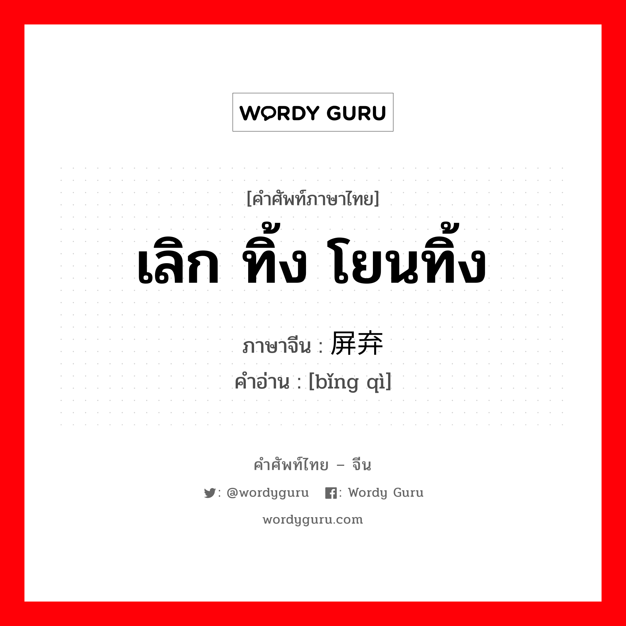 เลิก ทิ้ง โยนทิ้ง ภาษาจีนคืออะไร, คำศัพท์ภาษาไทย - จีน เลิก ทิ้ง โยนทิ้ง ภาษาจีน 屏弃 คำอ่าน [bǐng qì]