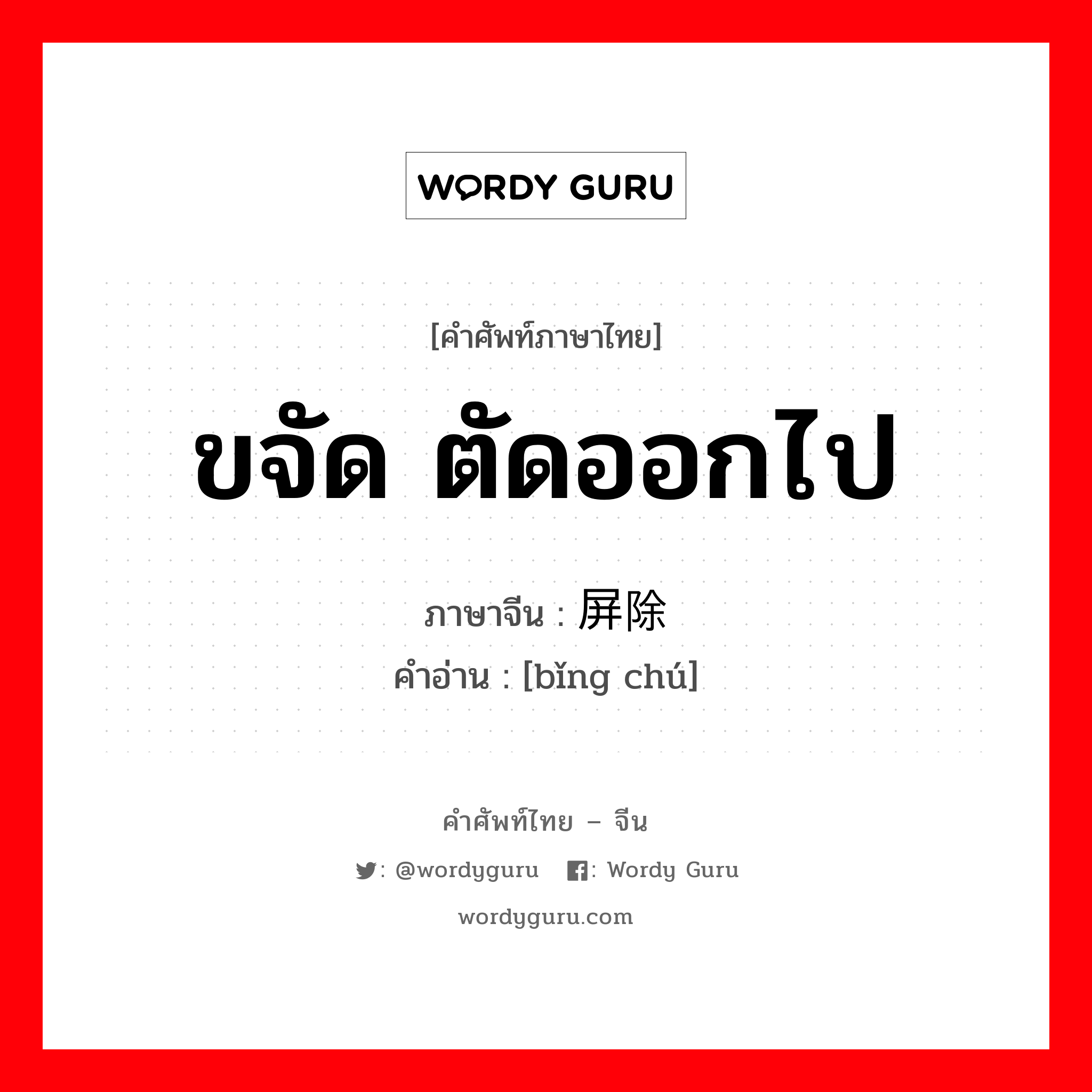 ขจัด ตัดออกไป ภาษาจีนคืออะไร, คำศัพท์ภาษาไทย - จีน ขจัด ตัดออกไป ภาษาจีน 屏除 คำอ่าน [bǐng chú]