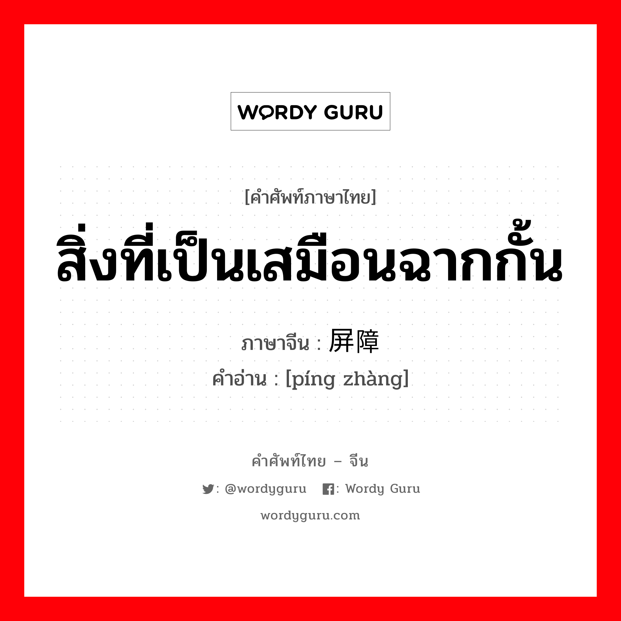 สิ่งที่เป็นเสมือนฉากกั้น ภาษาจีนคืออะไร, คำศัพท์ภาษาไทย - จีน สิ่งที่เป็นเสมือนฉากกั้น ภาษาจีน 屏障 คำอ่าน [píng zhàng]