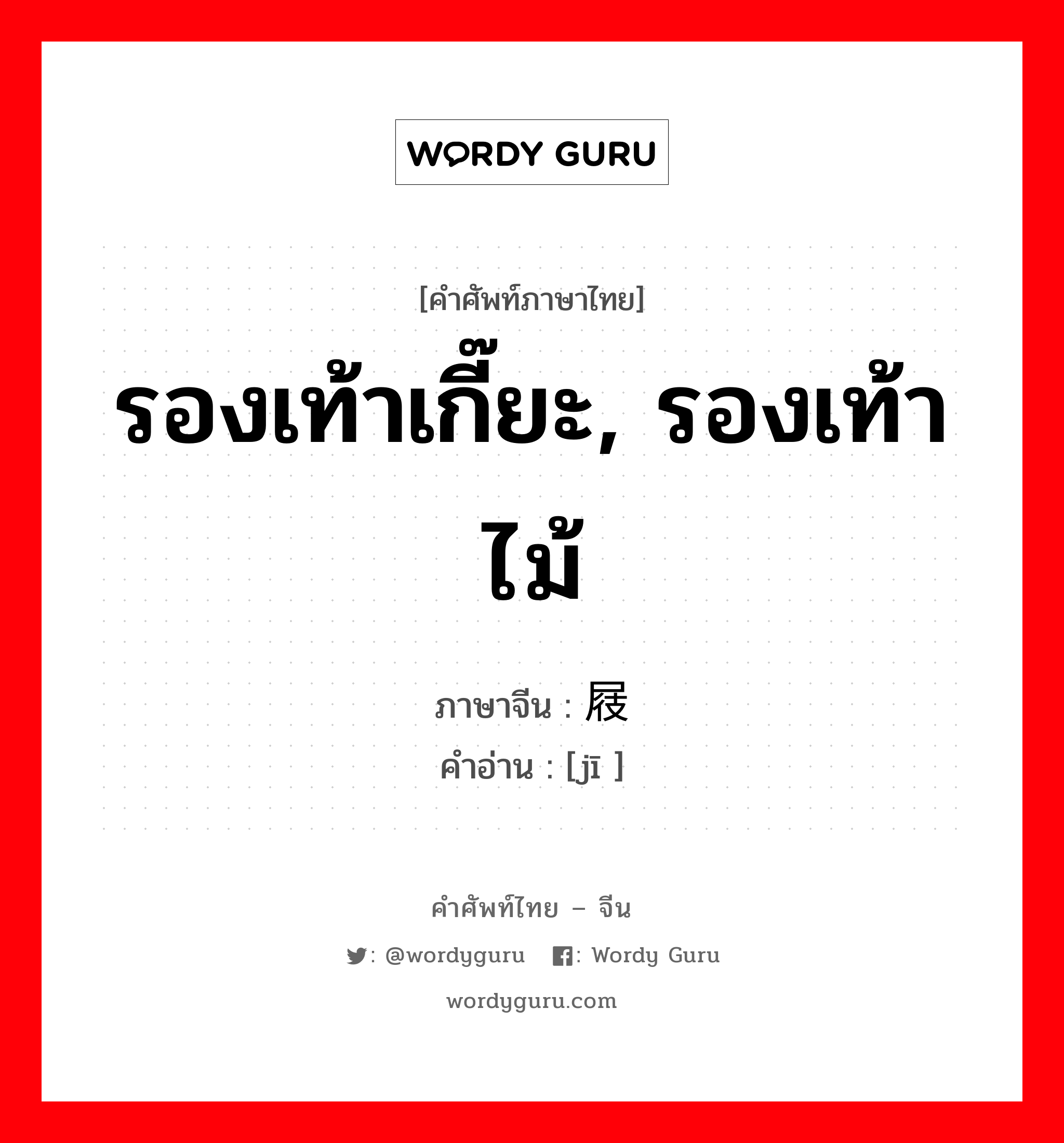 รองเท้าเกี๊ยะ, รองเท้าไม้ ภาษาจีนคืออะไร, คำศัพท์ภาษาไทย - จีน รองเท้าเกี๊ยะ, รองเท้าไม้ ภาษาจีน 屐 คำอ่าน [jī ]