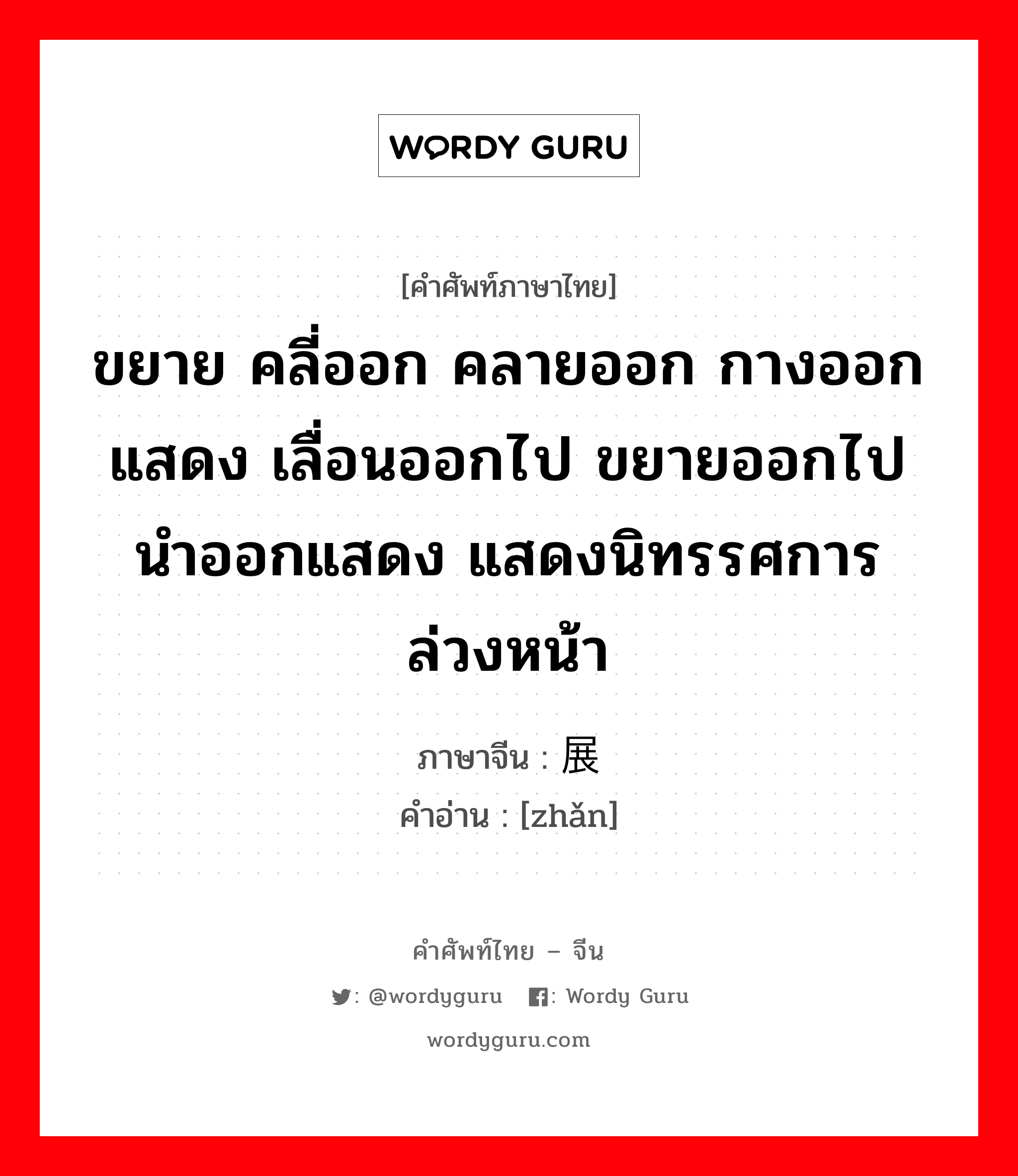 ขยาย คลี่ออก คลายออก กางออก แสดง เลื่อนออกไป ขยายออกไป นำออกแสดง แสดงนิทรรศการล่วงหน้า ภาษาจีนคืออะไร, คำศัพท์ภาษาไทย - จีน ขยาย คลี่ออก คลายออก กางออก แสดง เลื่อนออกไป ขยายออกไป นำออกแสดง แสดงนิทรรศการล่วงหน้า ภาษาจีน 展 คำอ่าน [zhǎn]