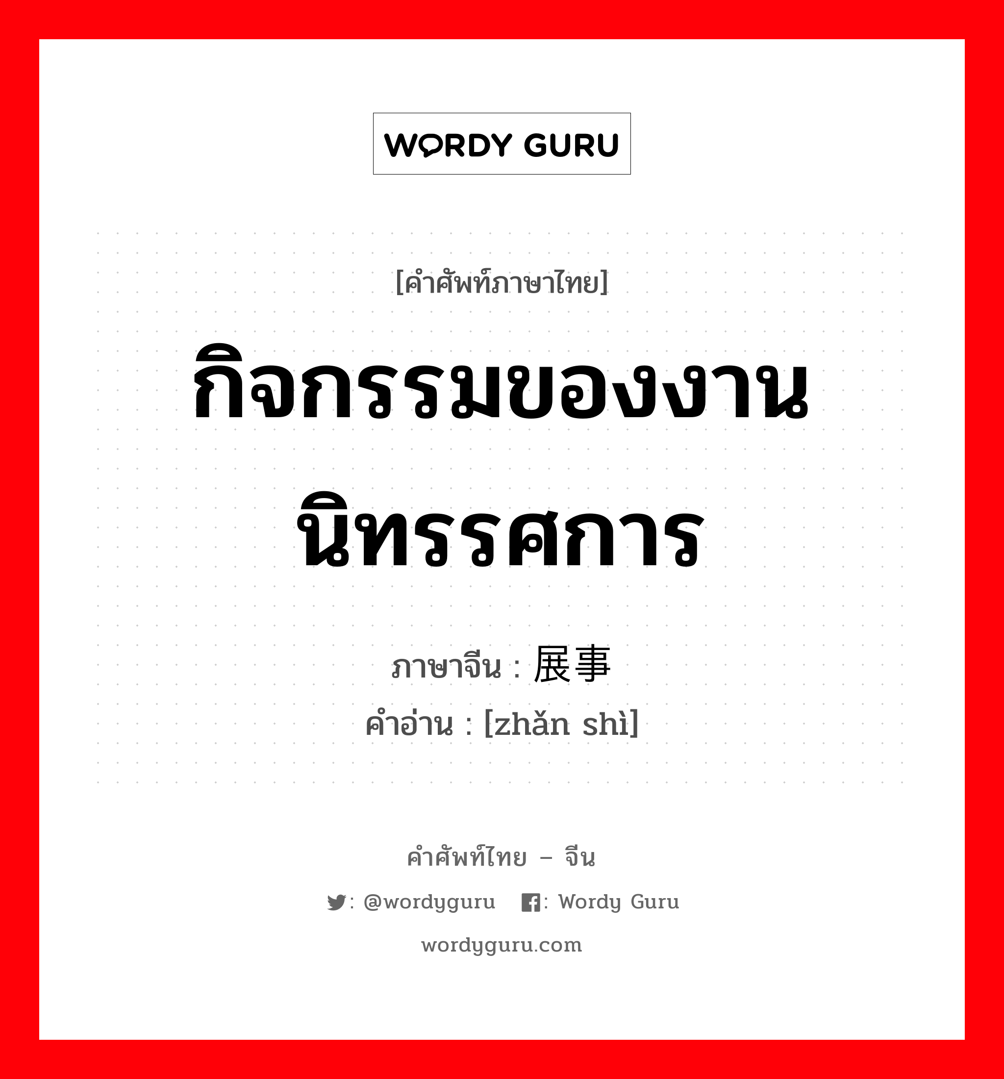 กิจกรรมของงานนิทรรศการ ภาษาจีนคืออะไร, คำศัพท์ภาษาไทย - จีน กิจกรรมของงานนิทรรศการ ภาษาจีน 展事 คำอ่าน [zhǎn shì]