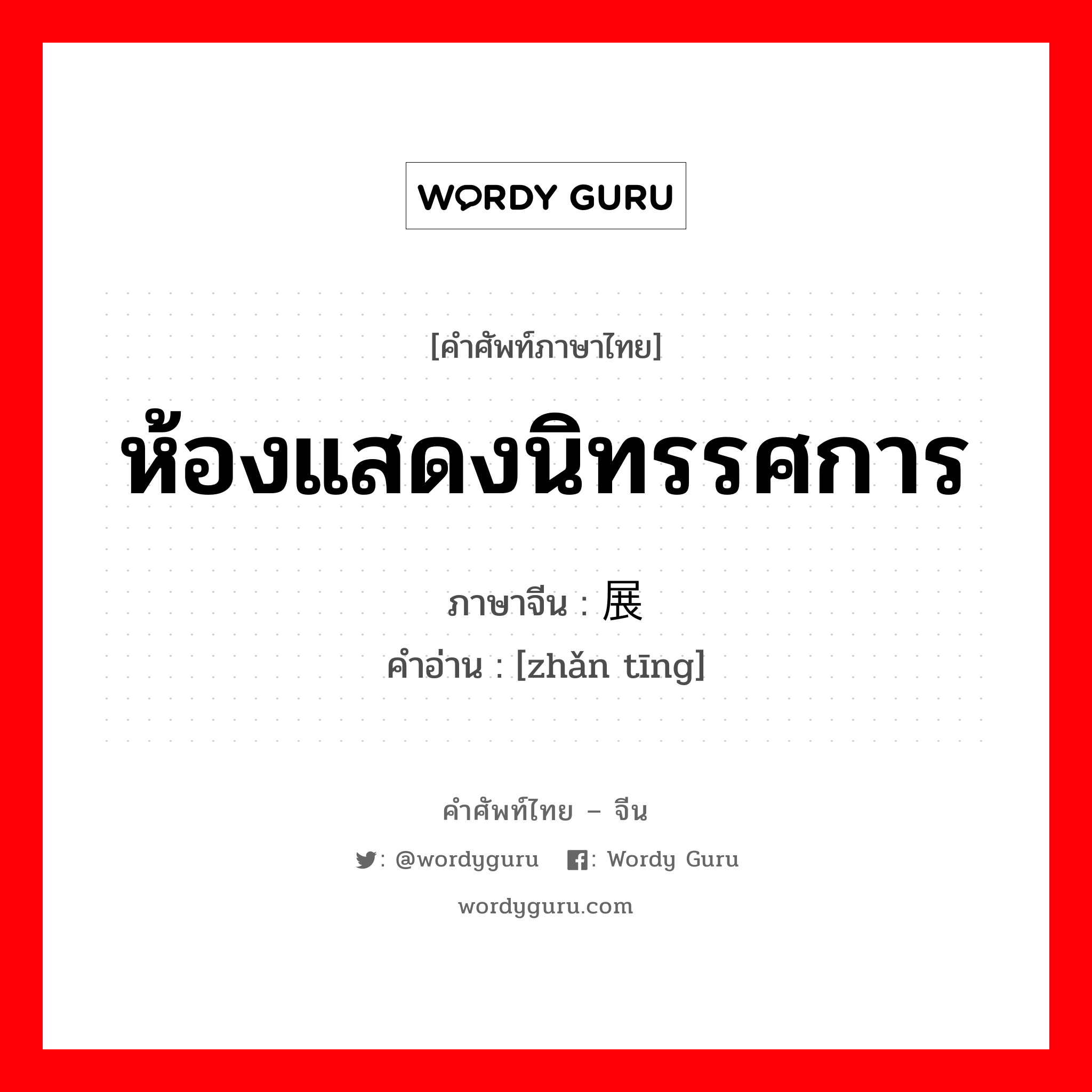 ห้องแสดงนิทรรศการ ภาษาจีนคืออะไร, คำศัพท์ภาษาไทย - จีน ห้องแสดงนิทรรศการ ภาษาจีน 展厅 คำอ่าน [zhǎn tīng]