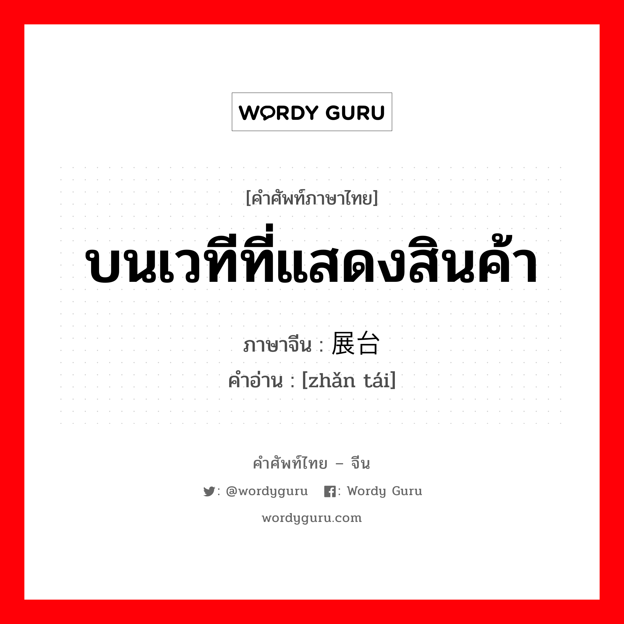 บนเวทีที่แสดงสินค้า ภาษาจีนคืออะไร, คำศัพท์ภาษาไทย - จีน บนเวทีที่แสดงสินค้า ภาษาจีน 展台 คำอ่าน [zhǎn tái]