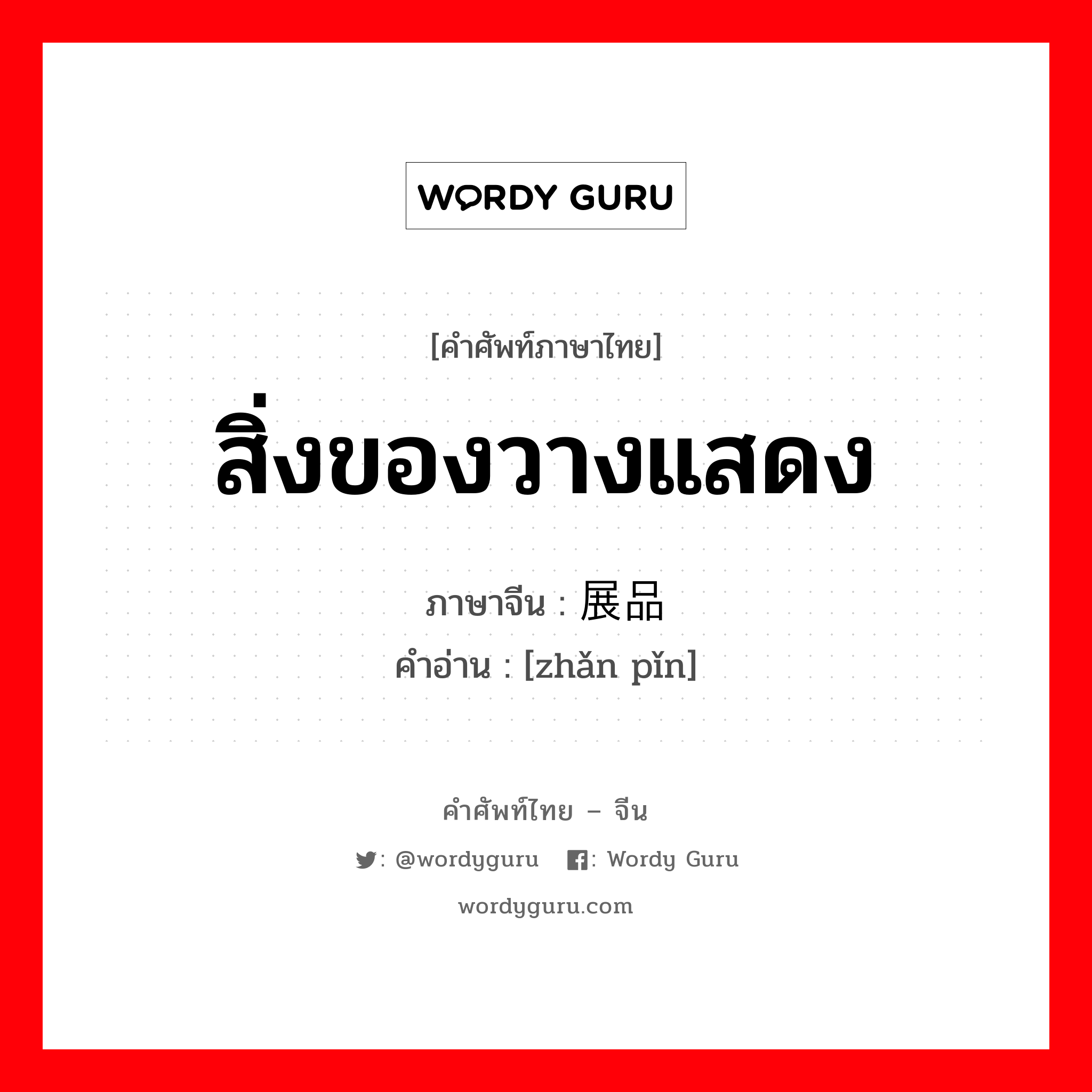 สิ่งของวางแสดง ภาษาจีนคืออะไร, คำศัพท์ภาษาไทย - จีน สิ่งของวางแสดง ภาษาจีน 展品 คำอ่าน [zhǎn pǐn]