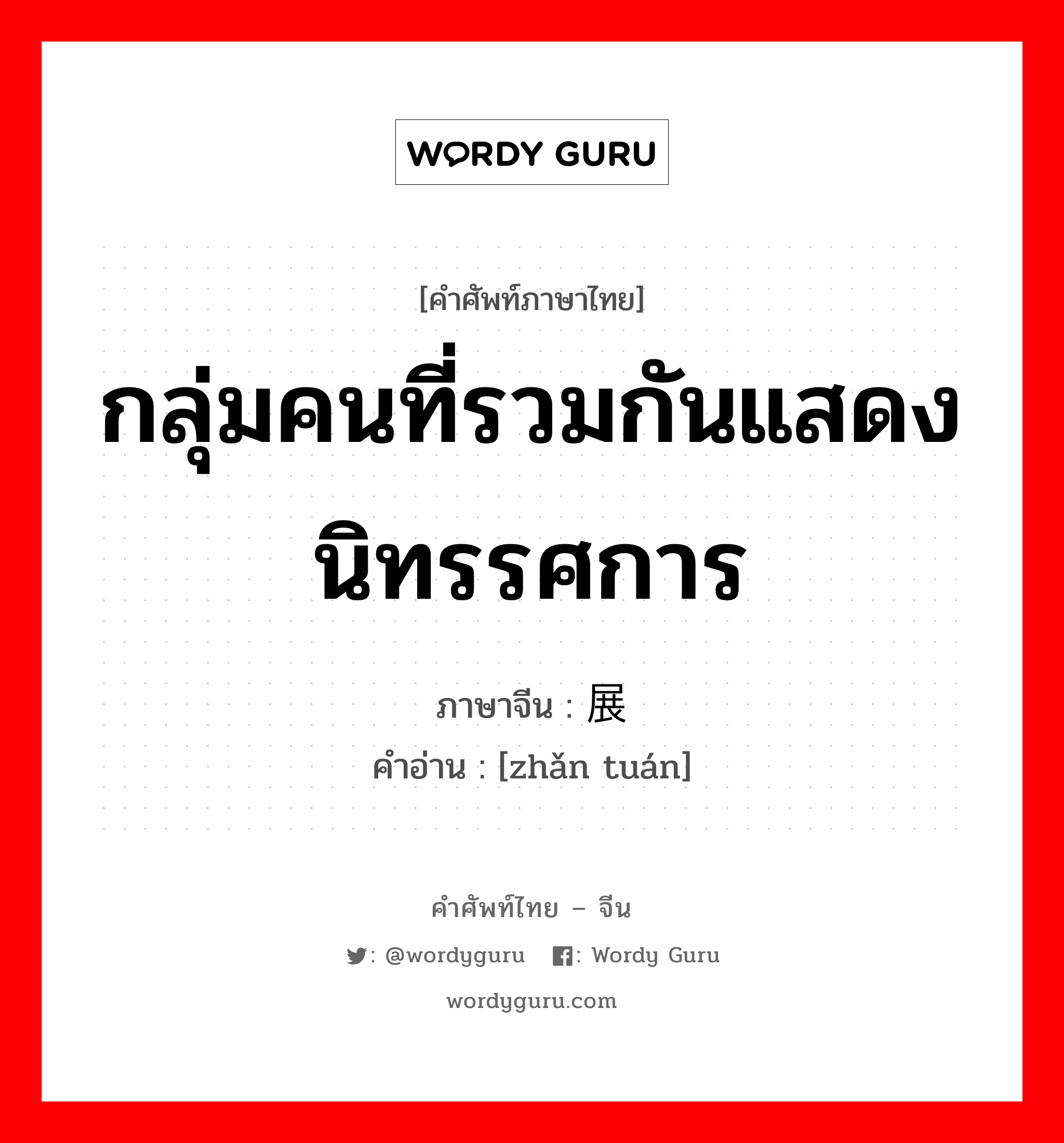 กลุ่มคนที่รวมกันแสดงนิทรรศการ ภาษาจีนคืออะไร, คำศัพท์ภาษาไทย - จีน กลุ่มคนที่รวมกันแสดงนิทรรศการ ภาษาจีน 展团 คำอ่าน [zhǎn tuán]