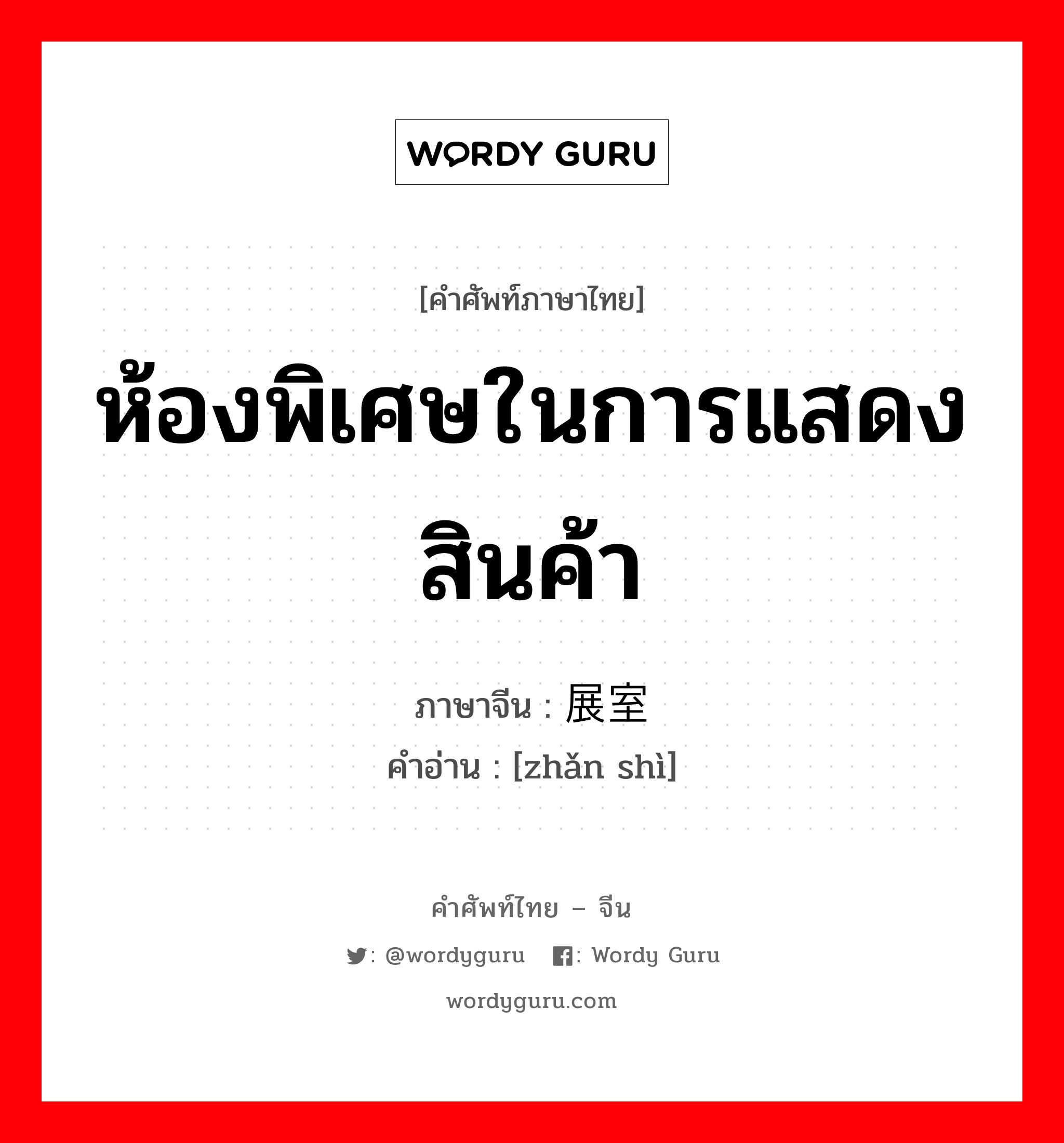 ห้องพิเศษในการแสดงสินค้า ภาษาจีนคืออะไร, คำศัพท์ภาษาไทย - จีน ห้องพิเศษในการแสดงสินค้า ภาษาจีน 展室 คำอ่าน [zhǎn shì]