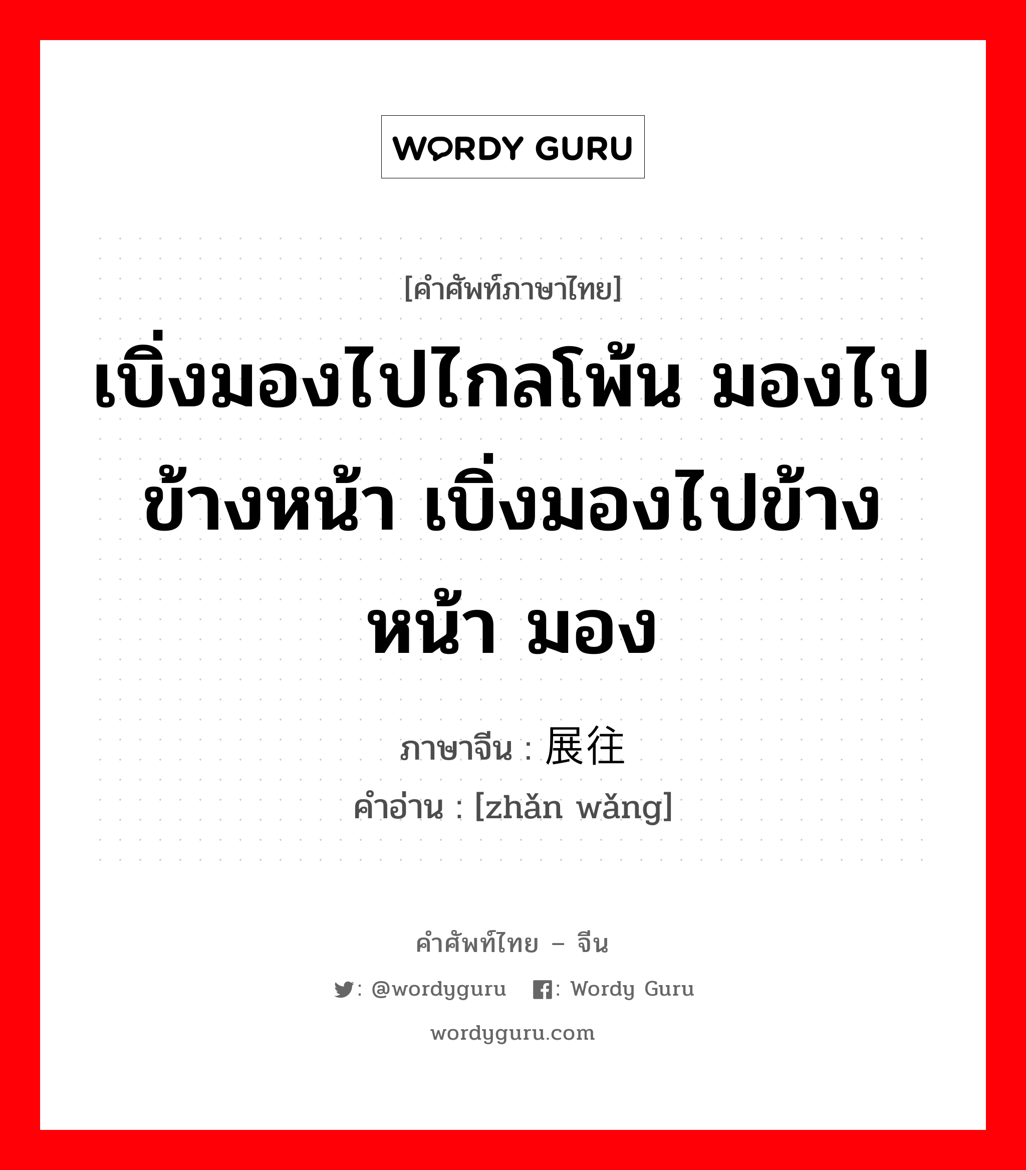 เบิ่งมองไปไกลโพ้น มองไปข้างหน้า เบิ่งมองไปข้างหน้า มอง ภาษาจีนคืออะไร, คำศัพท์ภาษาไทย - จีน เบิ่งมองไปไกลโพ้น มองไปข้างหน้า เบิ่งมองไปข้างหน้า มอง ภาษาจีน 展往 คำอ่าน [zhǎn wǎng]