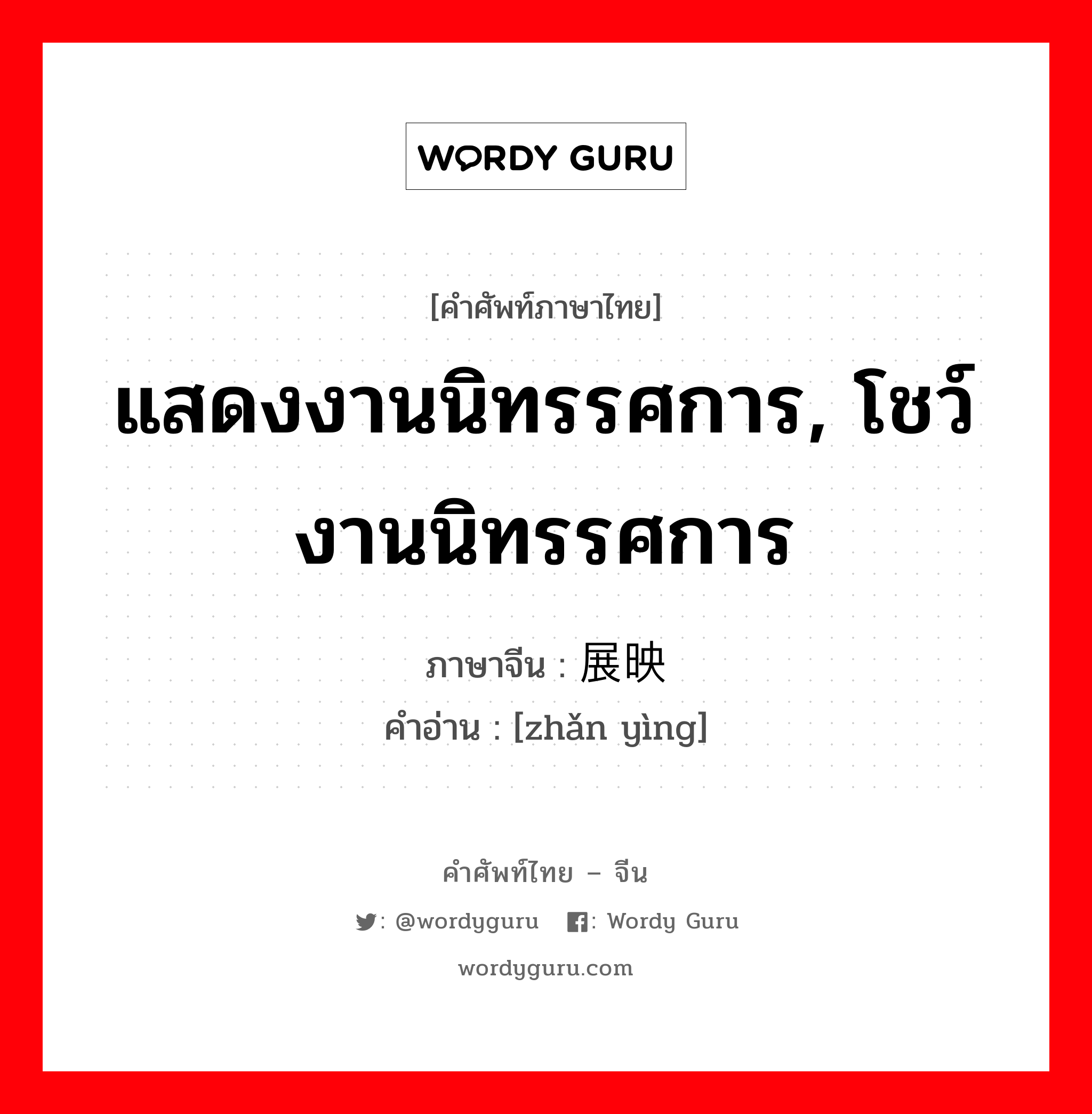 แสดงงานนิทรรศการ, โชว์งานนิทรรศการ ภาษาจีนคืออะไร, คำศัพท์ภาษาไทย - จีน แสดงงานนิทรรศการ, โชว์งานนิทรรศการ ภาษาจีน 展映 คำอ่าน [zhǎn yìng]