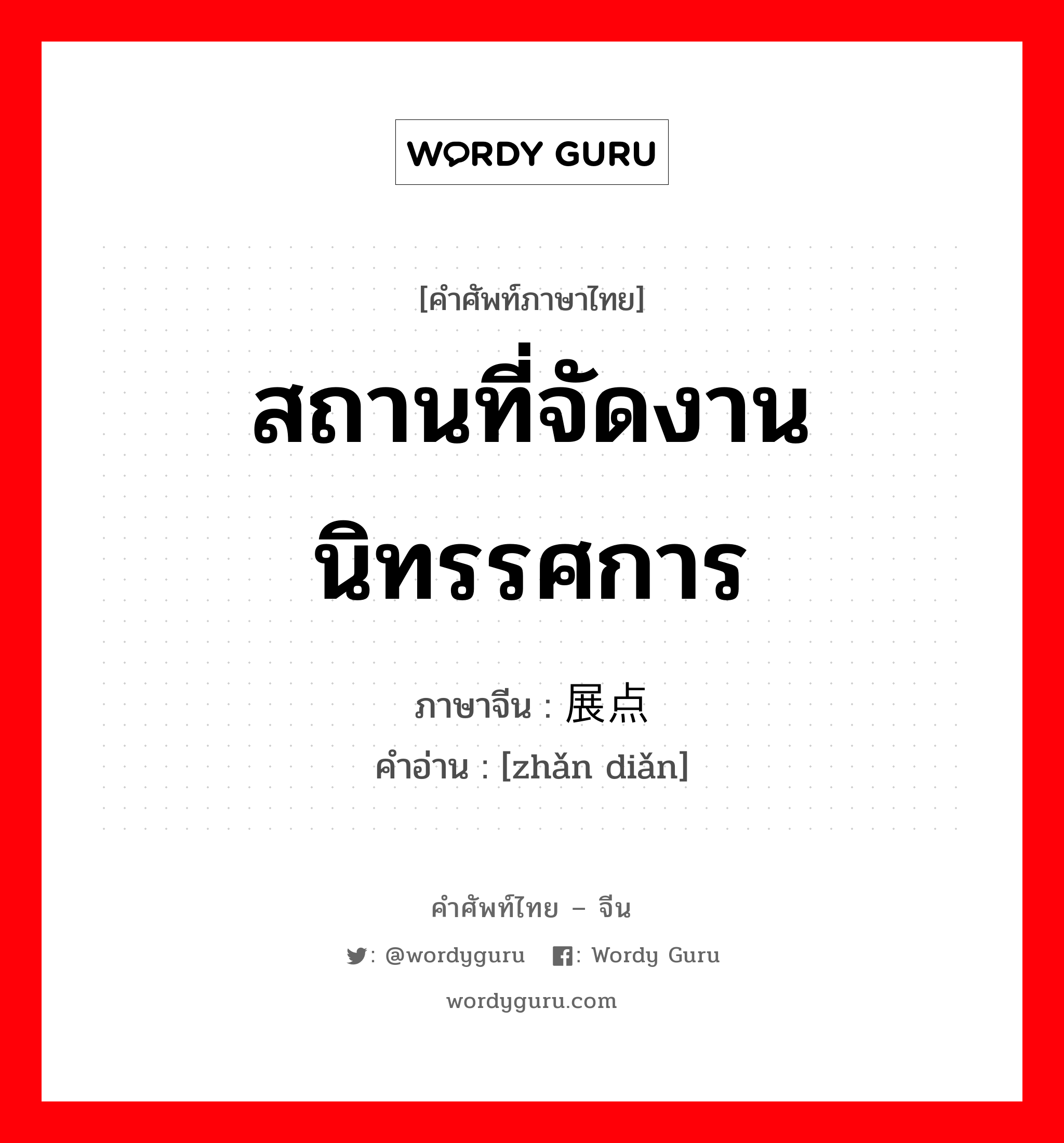 สถานที่จัดงานนิทรรศการ ภาษาจีนคืออะไร, คำศัพท์ภาษาไทย - จีน สถานที่จัดงานนิทรรศการ ภาษาจีน 展点 คำอ่าน [zhǎn diǎn]