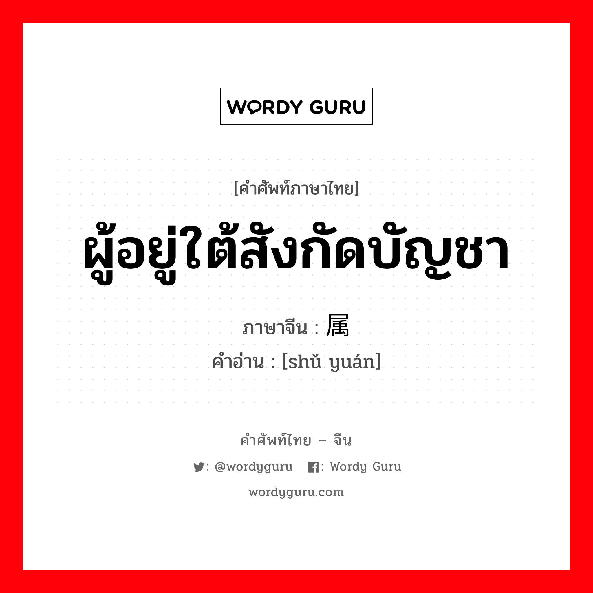 ผู้อยู่ใต้สังกัดบัญชา ภาษาจีนคืออะไร, คำศัพท์ภาษาไทย - จีน ผู้อยู่ใต้สังกัดบัญชา ภาษาจีน 属员 คำอ่าน [shǔ yuán]