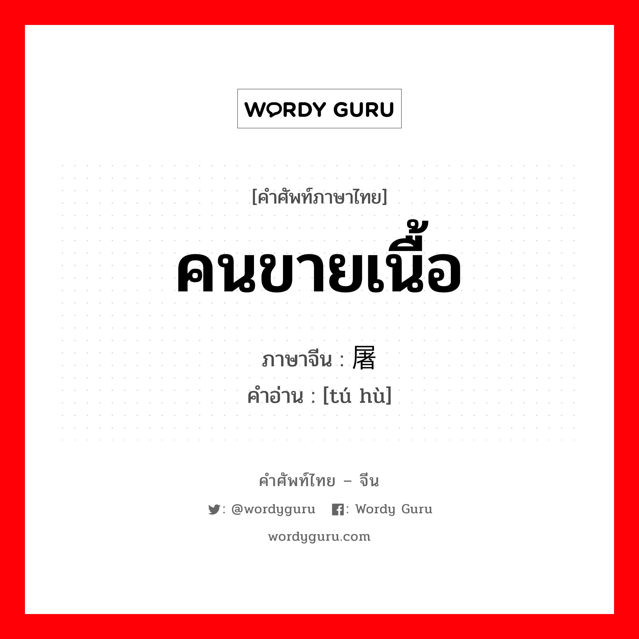 คนขายเนื้อ ภาษาจีนคืออะไร, คำศัพท์ภาษาไทย - จีน คนขายเนื้อ ภาษาจีน 屠户 คำอ่าน [tú hù]