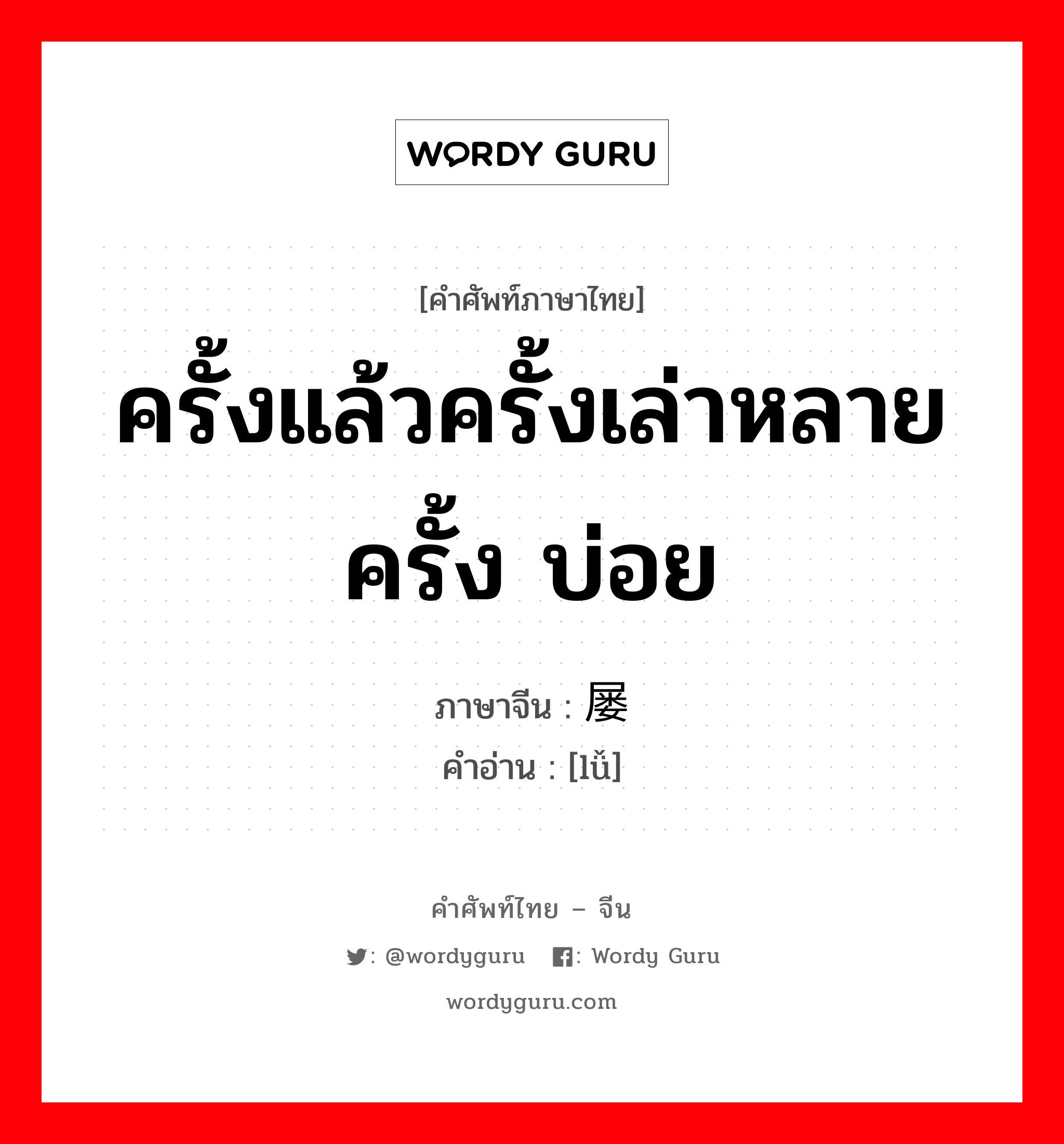 ครั้งแล้วครั้งเล่าหลายครั้ง บ่อย ภาษาจีนคืออะไร, คำศัพท์ภาษาไทย - จีน ครั้งแล้วครั้งเล่าหลายครั้ง บ่อย ภาษาจีน 屡 คำอ่าน [lǚ]