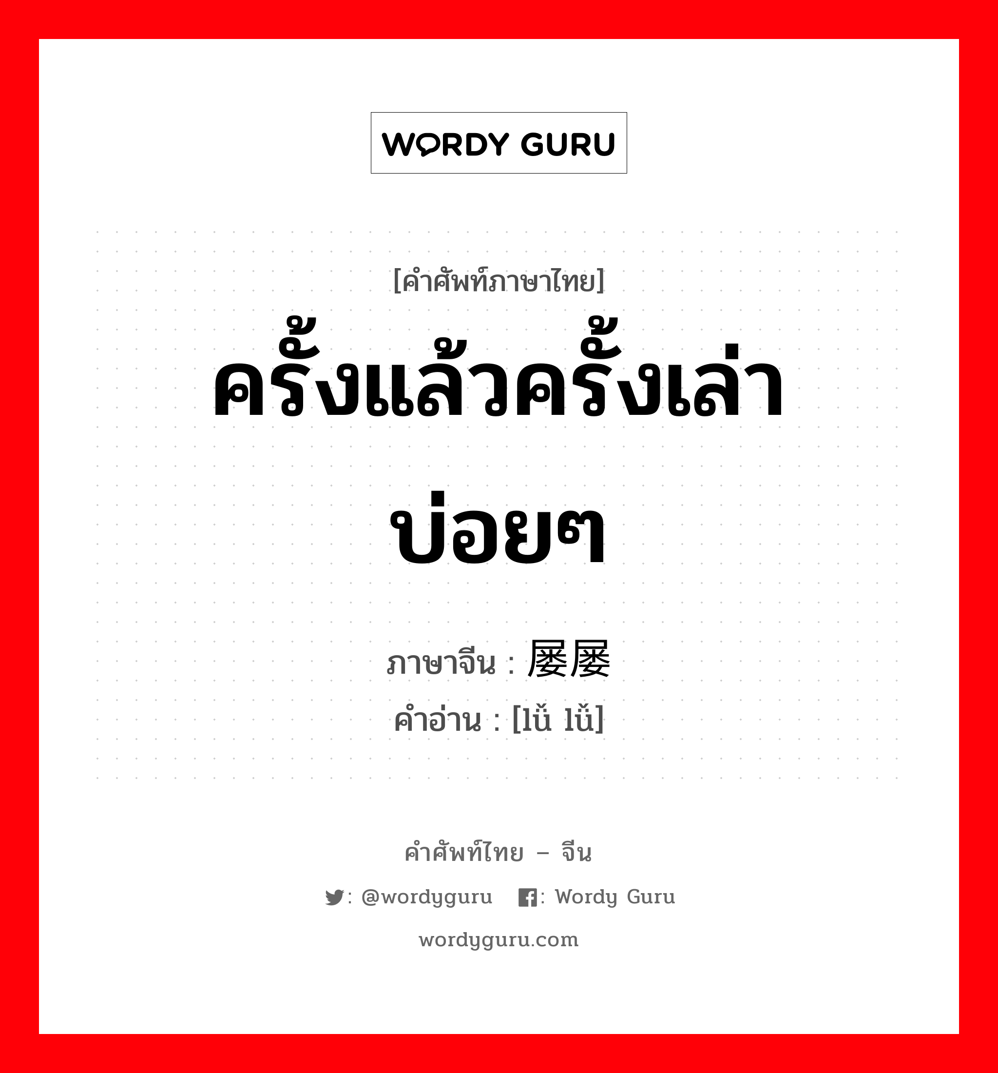 ครั้งแล้วครั้งเล่า บ่อยๆ ภาษาจีนคืออะไร, คำศัพท์ภาษาไทย - จีน ครั้งแล้วครั้งเล่า บ่อยๆ ภาษาจีน 屡屡 คำอ่าน [lǚ lǚ]