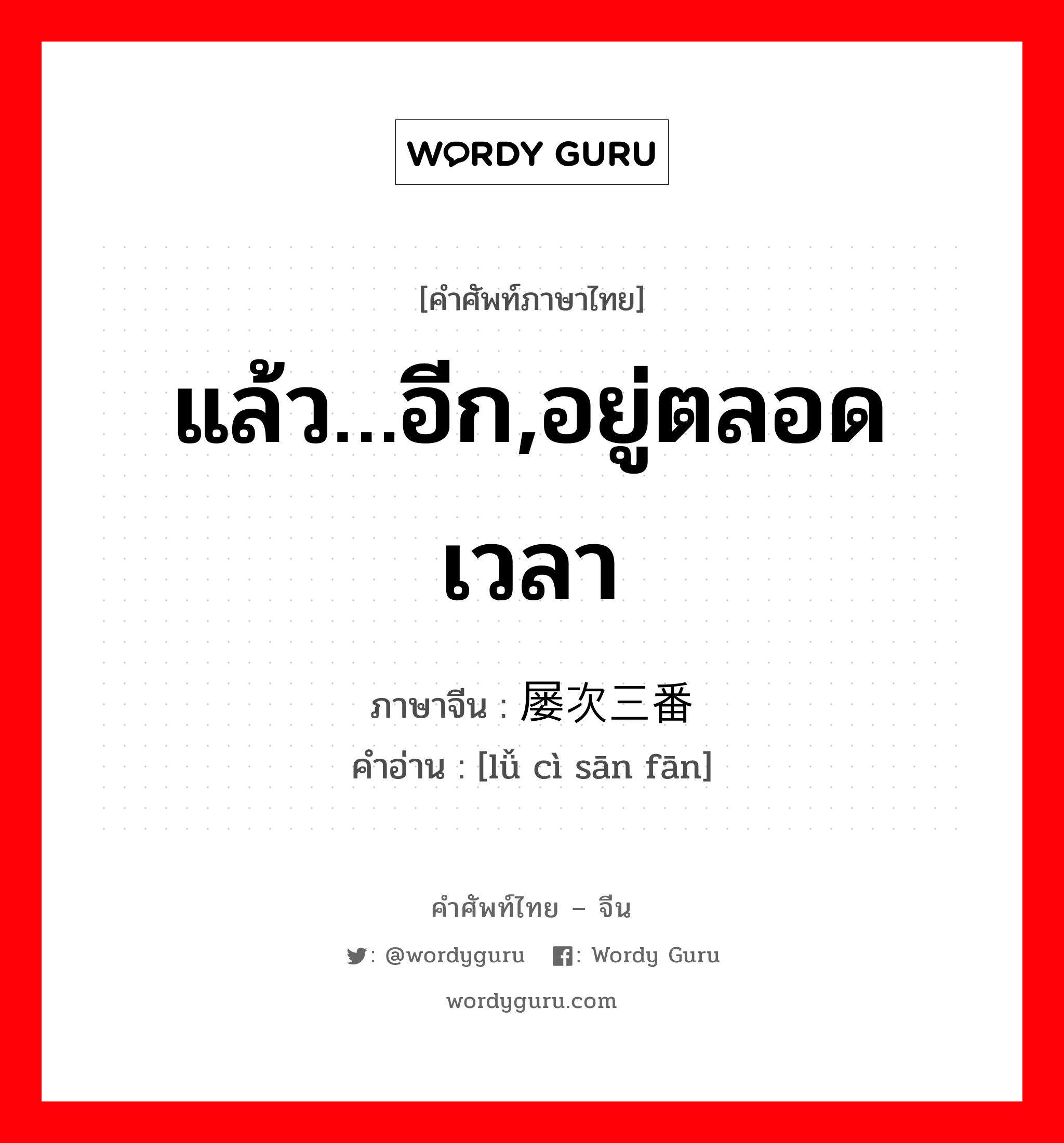 แล้ว…อีก,อยู่ตลอดเวลา ภาษาจีนคืออะไร, คำศัพท์ภาษาไทย - จีน แล้ว…อีก,อยู่ตลอดเวลา ภาษาจีน 屡次三番 คำอ่าน [lǚ cì sān fān]