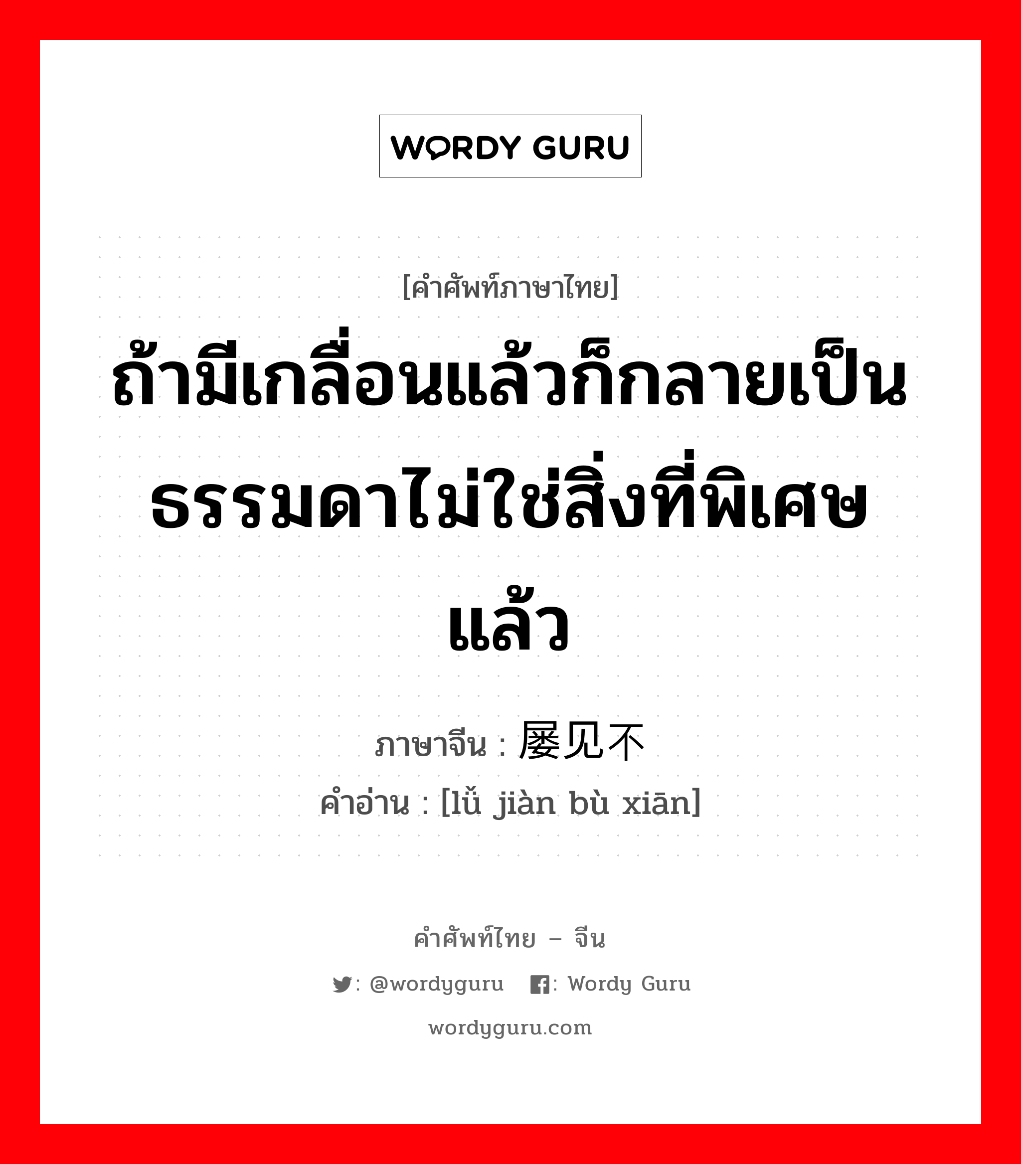 ถ้ามีเกลื่อนแล้วก็กลายเป็นธรรมดาไม่ใช่สิ่งที่พิเศษแล้ว ภาษาจีนคืออะไร, คำศัพท์ภาษาไทย - จีน ถ้ามีเกลื่อนแล้วก็กลายเป็นธรรมดาไม่ใช่สิ่งที่พิเศษแล้ว ภาษาจีน 屡见不鲜 คำอ่าน [lǚ jiàn bù xiān]